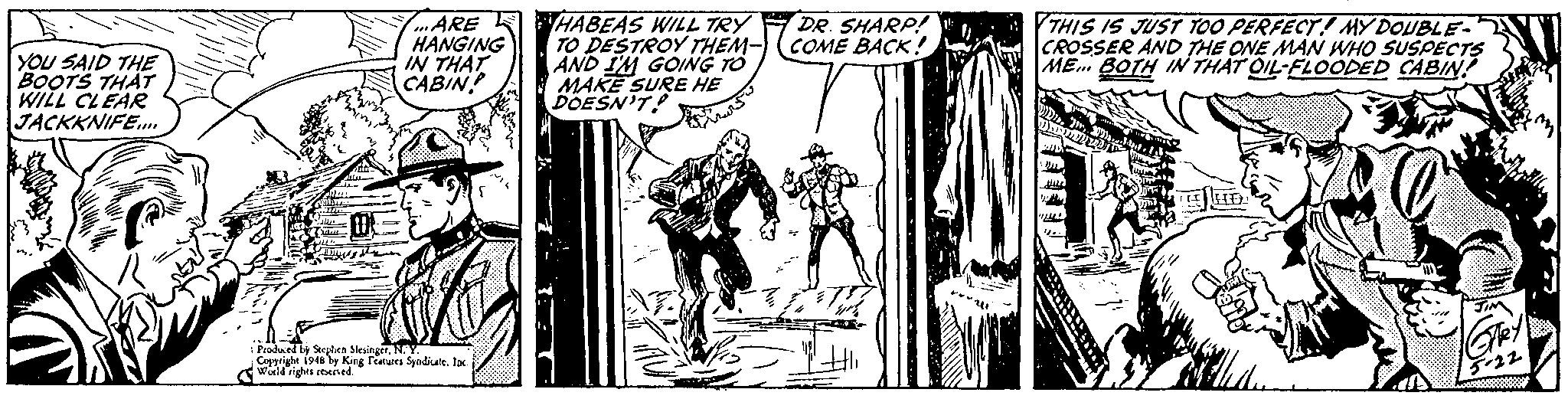 Fictional character OCR: ARE HANGING IN THAT CABIN HABEAS WILL TRY TO DESTROY THEM-) (COME BACK! AND IM GOING TO MAKE SURE HE DOESN'T! DR. SHARP! THIS IS JUST TOO PERFECT! MY DOUBLE- A CROSER AND THE ONE MAN WHO SUSPECTS ME BOTH IN THAT OIL-FLOODED CABIN! YOU SAID THE BOOTS THAT WILL CLEAR JACKKNIFE. Prodael Steplen SlesingerNY. Copyright 194 ly King Features Syndkatela Wüild rights reerved. ARE HANGING IN THAT CABIN HABEAS WILL TRY TO DESTROY THEM-) (COME BACK! AND IM GOING TO MAKE SURE HE DOESN'T! DR. SHARP! THIS IS JUST TOO PERFECT! MY DOUBLE- A CROSER AND THE ONE MAN WHO SUSPECTS ME BOTH IN THAT OIL-FLOODED CABIN! YOU SAID THE BOOTS THAT WILL CLEAR JACKKNIFE. Prodael Steplen SlesingerNY. Copyright 194 ly King Features Syndkatela Wüild rights reerved.