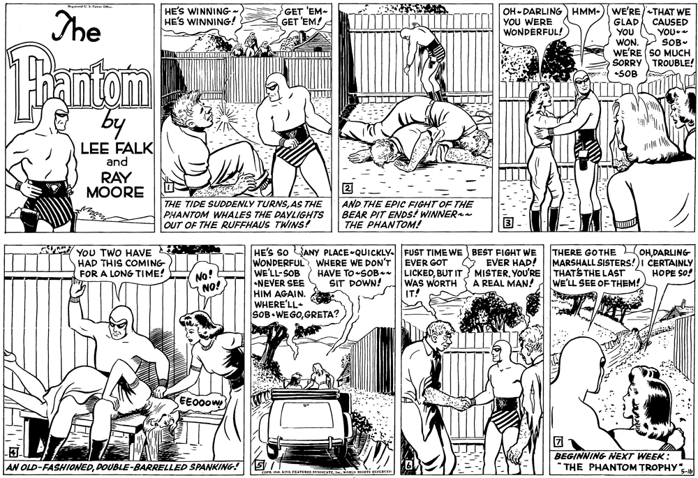 Font OCR: GET 'EM GET 'EM! WE'RE -THAT WE GLAD YOU WON. WE'RE SO MUCH SORRY •SOB The HE'S WINNING: HE'S WINNING! OH - DARLING) HMM- YOU WERE WONDERFUL! CAUSED YOU SOB- antomn by TROUBLE! LEE FALK and RAY MOORE THE TIDE SUDDENLY TURNSAS THE PHANTOM WHALES THE DAYLIGHTS OUT OF THE RUFFHAUS TWINS! AND THE EPIC FIGHT OF THE BEAR PIT ENDSs! WINNER THE PHANTOM! YOU TWO HAVE HAD THIS COMING FOR A LONG TIME! HE'S so ANY PLACE QUICKLY. FUST TIME WE BEST FIGHT WE EVER HAD! LICKEDYOU'RE A REAL MAN! WONDERFUL WHERE WE DON'T HAVE TOSOB SIT DOWN! THERE GOTHE OHDARLING MARSHALL SISTERS!)I CERTAINLY THATS THE LAST WE'LL SEE OF THEM! EVER GOT WE'LL-SOB •NEVER SEE HIM AGAIN. WHERE'LL SOB• WEGOGRETA? HOPE SO! No! NO! WAS WORTH IT! EE000W BEGINNING NEXT WEEK: THE PHANTOM TROPHY"-1b AN OLD-FASHIONEDDOUBLE-BARRELLED SPANKING! FEATURES SYSICATEweR OTS RESEREEI GET 'EM GET 'EM! WE'RE -THAT WE GLAD YOU WON. WE'RE SO MUCH SORRY •SOB The HE'S WINNING: HE'S WINNING! OH - DARLING) HMM- YOU WERE WONDERFUL! CAUSED YOU SOB- antomn by TROUBLE! LEE FALK and RAY MOORE THE TIDE SUDDENLY TURNSAS THE PHANTOM WHALES THE DAYLIGHTS OUT OF THE RUFFHAUS TWINS! AND THE EPIC FIGHT OF THE BEAR PIT ENDSs! WINNER THE PHANTOM! YOU TWO HAVE HAD THIS COMING FOR A LONG TIME! HE'S so ANY PLACE QUICKLY. FUST TIME WE BEST FIGHT WE EVER HAD! LICKEDBUT IT MISTERYOU'RE A REAL MAN! WONDERFUL WHERE WE DON'T HAVE TOSOB SIT DOWN! THERE GOTHE OHDARLING MARSHALL SISTERS!)I CERTAINLY THATS THE LAST WE'LL SEE OF THEM! EVER GOT WE'LL-SOB •NEVER SEE HIM AGAIN. WHERE'LL SOB• WEGOGRETA? HOPE SO! No! NO! WAS WORTH IT! EE000W BEGINNING NEXT WEEK: THE PHANTOM TROPHY"-1b AN OLD-FASHIONEDDOUBLE-BARRELLED SPANKING! FEATURES SYSICATEweR OTS RESEREEI