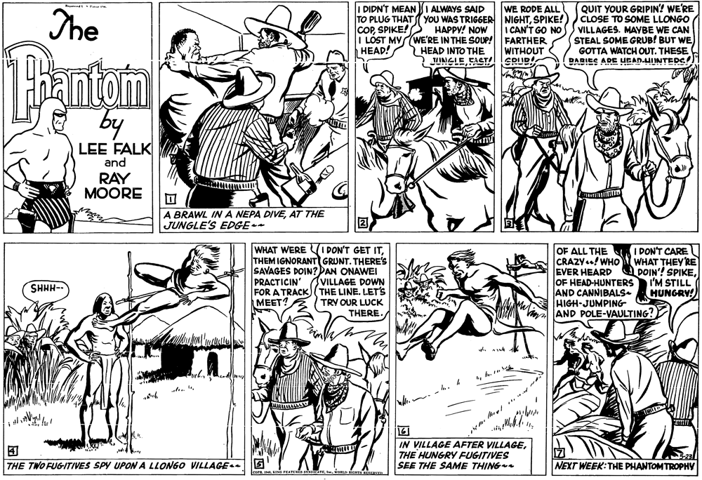 Black-and-white OCR: The WE RODE ALL TO PLUG THATYOU WAS TRIGGER NIGHTSPIKE! I CAN'T GO NO I LÓST MY(WE'RE IN THE SOUP! FARTHER WITHOUT SRUR I DIDN'T MEAN I ALWAYS SAID QUIT YOUR GRIPIN? WE'RE CLOSE TO SOME LLONGO VILLAGES. MAYBE WE CAN STEAL SOME GRUB! BUT WE GOTTA WATCH OUT. THESE DARIES ADE UGADHIINTEDC! COPSPIKE! HAPPY! NOW HEAD! HEAD INTO THE INGLECACTI by LEE FALK and RAY MOORE A BRAWL INA NEPA DIVEAT THE JUNGLE'S EDGE- WHAT WERE VI DON'T GET ITTHEM IGNORANT GRUNT. THERE'S SAVAGES DOIN? DAN ONAWEI PRACTICIN' FOR A TRACK (THE LINE. LET'S MEET? 7OF ALL THE CRAZY..! WHo EVER HEARD OF HEAD-HUNTERS AND CANNIBALS. HIGH-JUMPING AND POLE-VAULTING? I DON'T CAREU WHAT THEY'RE DOIN'! SPIKEI'M STILL HUNGRY! VILLAGE DOWN SHHH-- TRY OUR LUCK THERE. IN VILLAGE AFTER VILLAGETHE HUNGRY FUGITIVES SEE THE SAME THING THE TWO FUGITIVES SPY UPON A LLONGO VILLAGE- NEXT WEEK:THE PHANTOMTROPHY LornKINi FEATER The WE RODE ALL TO PLUG THATYOU WAS TRIGGER NIGHTSPIKE! I CAN'T GO NO I LÓST MY(WE'RE IN THE SOUP! FARTHER WITHOUT SRUR I DIDN'T MEAN I ALWAYS SAID QUIT YOUR GRIPIN? WE'RE CLOSE TO SOME LLONGO VILLAGES. MAYBE WE CAN STEAL SOME GRUB! BUT WE GOTTA WATCH OUT. THESE DARIES ADE UGADHIINTEDC! COPSPIKE! HAPPY! NOW HEAD! HEAD INTO THE INGLECACTI by LEE FALK and RAY MOORE A BRAWL INA NEPA DIVEAT THE JUNGLE'S EDGE- WHAT WERE VI DON'T GET ITTHEM IGNORANT GRUNT. THERE'S SAVAGES DOIN? DAN ONAWEI PRACTICIN' FOR A TRACK (THE LINE. LET'S MEET? 7OF ALL THE CRAZY..! WHo EVER HEARD OF HEAD-HUNTERS AND CANNIBALS. HIGH-JUMPING AND POLE-VAULTING? I DON'T CAREU WHAT THEY'RE DOIN'! SPIKEI'M STILL HUNGRY! VILLAGE DOWN SHHH-- TRY OUR LUCK THERE. IN VILLAGE AFTER VILLAGETHE HUNGRY FUGITIVES SEE THE SAME THING THE TWO FUGITIVES SPY UPON A LLONGO VILLAGE- NEXT WEEK:THE PHANTOMTROPHY LornKINi FEATER