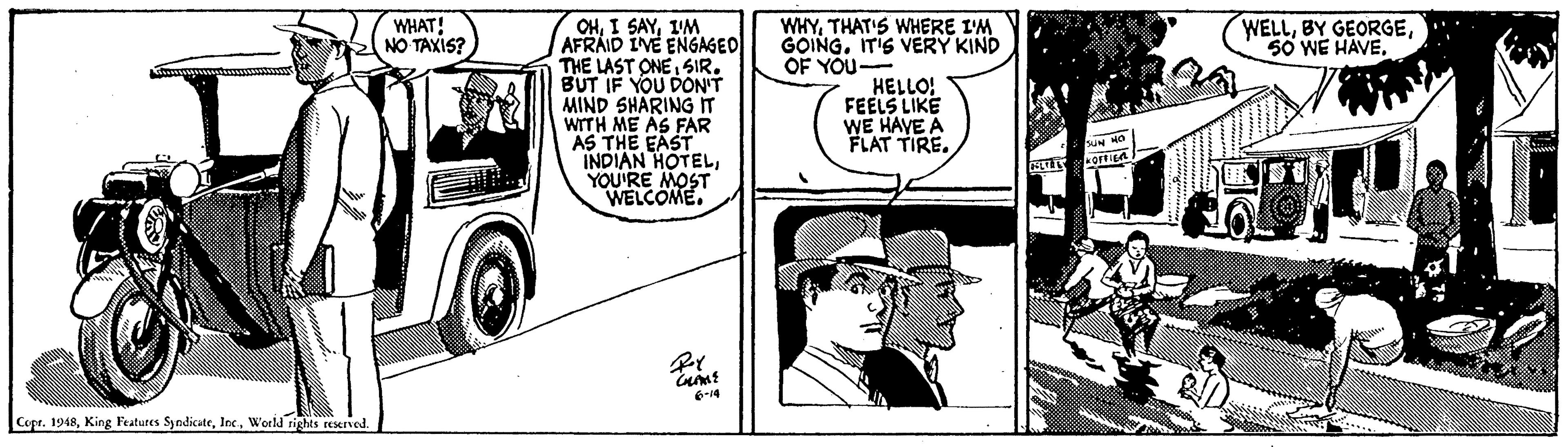 Comic book OCR: OHIM AFRAID IVE ENGAGEO THE LAST ONE SIRBUT IF YOU DON'T MIND SHARING IT WITH ME AS FAR AS THE EAST INDIAN HOTELYOU'RE MOST WELCOME. WHYTHAT'S WHERE I'M GOING. IT'S VERY KIND OF YOU- HELLO! FEELS LIKE WE HAVE A FLAT TIRE. WHAT! NO TAXIS? WELLUN MO ortien Copr. 1948World rights rescrved. OHI SAYIM AFRAID IVE ENGAGEO THE LAST ONE SIRBUT IF YOU DON'T MIND SHARING IT WITH ME AS FAR AS THE EAST INDIAN HOTELYOU'RE MOST WELCOME. WHYTHAT'S WHERE I'M GOING. IT'S VERY KIND OF YOU- HELLO! FEELS LIKE WE HAVE A FLAT TIRE. WHAT! NO TAXIS? WELLBY GEORGE50 WE HAVEUN MO ortien Copr. 1948King Festures SyndicateWorld rights rescrved.