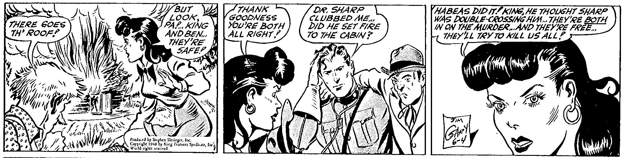 Mammal OCR: BUT ZTHANK LOOKPAPKING AND BEN. THEY'RE SAFE GOODNESS YOU'RE BOTH ALL RIGHT DR. SHARP CLUBBED ME.. DID HE SET FIRE TO THE CABIN? HABEAS DID T! KINGHE THOLIGHT SHARP WAS DOUBLE-CROSSING HIM. THEY'RE BOTH IN ON THE MURDER.AND THEY'RE FRE. THEY'LL TRY TO KILL US ALL? THERE GOES TH' ROOF? Prodand by Selen SksingetIn. Copyright 1948 ly King Fetures Syndkaleiar Warld riglts renived. BUT ZTHANK LOOKPAPKING AND BEN. THEY'RE SAFE GOODNESS YOU'RE BOTH ALL RIGHT DR. SHARP CLUBBED ME.. DID HE SET FIRE TO THE CABIN? HABEAS DID T! KINGHE THOLIGHT SHARP WAS DOUBLE-CROSSING HIM. THEY'RE BOTH IN ON THE MURDER.AND THEY'RE FRE. THEY'LL TRY TO KILL US ALL? THERE GOES TH' ROOF? Prodand by Selen SksingetIn. Copyright 1948 ly King Fetures Syndkaleiar Warld riglts renived.