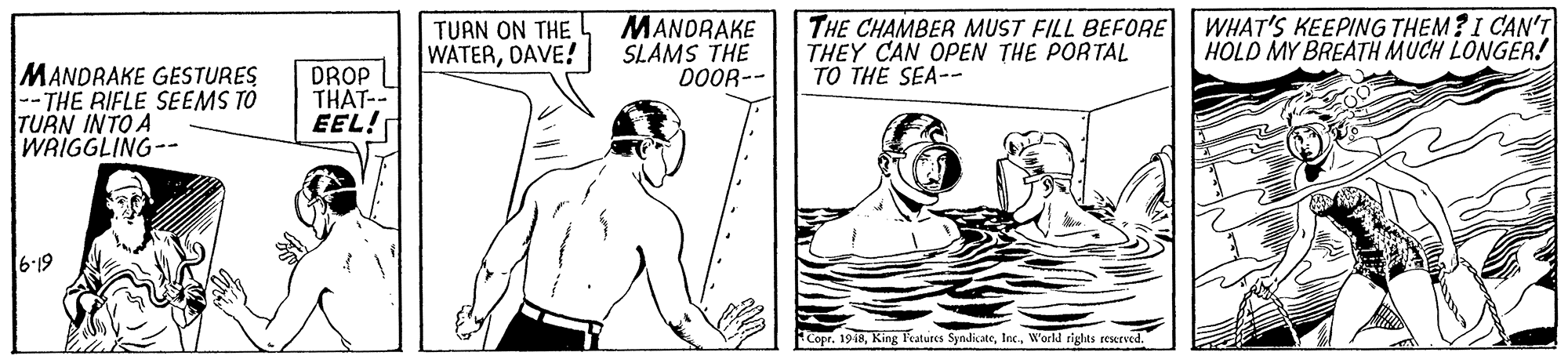 Mammal OCR: TUAN ON THE WATERDAVE! MANORAKE SLAMS THE DOOR-- THE CHAMBER MUST FILL BEFORE THEY CAN OPEN THE PORTAL TO THE SEA-- WHAT'S KEEPING THEM?I CAN'T HOLD MY BREATH MUCH LONGER! MANDRAKE GESTURES -- THE RIFLE SEEMS TO TURN INTO A WRIGGLING-- DROP THAT-- EEL! 6-19 Copr. 1948World rights reserved TUAN ON THE WATERDAVE! MANORAKE SLAMS THE DOOR-- THE CHAMBER MUST FILL BEFORE THEY CAN OPEN THE PORTAL TO THE SEA-- WHAT'S KEEPING THEM?I CAN'T HOLD MY BREATH MUCH LONGER! MANDRAKE GESTURES -- THE RIFLE SEEMS TO TURN INTO A WRIGGLING-- DROP THAT-- EEL! 6-19 Copr. 1948King Features SyndicateWorld rights reserved
