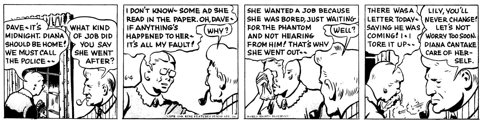 Happy OCR: I DON'T KNOW- SOME AD SHE READ IN THE PAPER. OHDAVE• IF ANYTHING'S HAPPENED TO HER IT'S ALL MY FAULT! LILYYOU'LL LETTER TODAY NEVER CHANGE! LET'S NOT WORRY Too SOON. THERE WASA DAVE IT'S MIDNIGHT. DIANA OF JOB DID SHOULD BE HOME! WE MUST CALL THE POLICE. SHE WANTED A JOB BECAUSE SHE WAS BOREDJUST WAITING FOR THE PHANTOM AND NOT HEARING FROM HIM! THATS WHY SHE WENT OUT.. SAYING HE WAS COMING! I WHAT KIND (WHY? WELL? YOU SAY SHE WENT AFTER? TORE IT UP.. DIANA CANTAKE CARE OF HER- SELF. I DON'T KNOW- SOME AD SHE READ IN THE PAPER. OHDAVE• IF ANYTHING'S HAPPENED TO HER IT'S ALL MY FAULT! LILYYOU'LL LETTER TODAY NEVER CHANGE! LET'S NOT WORRY Too SOON. THERE WASA DAVE IT'S MIDNIGHT. DIANA OF JOB DID SHOULD BE HOME! WE MUST CALL THE POLICE. SHE WANTED A JOB BECAUSE SHE WAS BOREDJUST WAITING FOR THE PHANTOM AND NOT HEARING FROM HIM! THATS WHY SHE WENT OUT.. SAYING HE WAS COMING! I WHAT KIND (WHY? WELL? YOU SAY SHE WENT AFTER? TORE IT UP.. DIANA CANTAKE CARE OF HER- SELF.