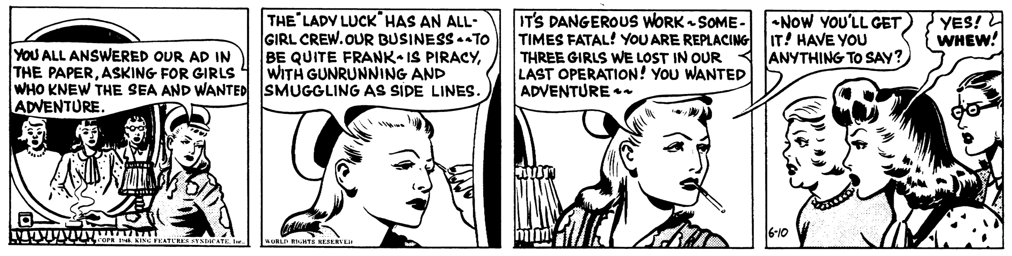 Ear OCR: THE LADY LUCK HAS AN ALL- GIRL CREW.OUR BUSINESS -aTO BE QUITE FRANK IS PIRACYWITH GUNRUNNING AND WHO KNEW THE SEA AND WANTED SMUGGLING AS SIDE LINES. IT'S DANGEROUS WORK - SOME- TIMES FATAL! YOU ARE REPLACING IT! HAVE YOU THREE GIRLS WE LOST IN OUR LAST OPERATION! YOU WANTED ADVENTURE n -NOW YOU'LL GET YES! 2 WHEW! YOU ALL ANSWERED OUR AD IN THE PAPERASKING FOR GIRLS ANYTHING TO SAY? ADVENTURE. 6-10 ORLI RGHTS NESERVEI THE LADY LUCK HAS AN ALL- GIRL CREW.OUR BUSINESS -aTO BE QUITE FRANK IS PIRACYWITH GUNRUNNING AND WHO KNEW THE SEA AND WANTED SMUGGLING AS SIDE LINES. IT'S DANGEROUS WORK - SOME- TIMES FATAL! YOU ARE REPLACING IT! HAVE YOU THREE GIRLS WE LOST IN OUR LAST OPERATION! YOU WANTED ADVENTURE n -NOW YOU'LL GET YES! 2 WHEW! YOU ALL ANSWERED OUR AD IN THE PAPERASKING FOR GIRLS ANYTHING TO SAY? ADVENTURE. 6-10 ORLI RGHTS NESERVEI