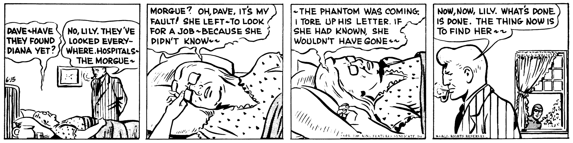 Line OCR: MORGUE? OHITS MY FAULT! SHE LEFT-TO LOOK FOR A JOB BECAUSE SHE PIPN'T KNowr -THE PHANTOM WAS COMINGI TORE UP HIS LETTER. IF SHE HAD KNOWNSHE WOULDN'T HAVE GONE NoWLILV. WHATS DONE IS DONE. THE THING NOW IS TO FIND HER 2 DAVE HAVE THEY FOUND NOLI LY. THEY'VE LOOKED EVERY- DIANA YET?)( WHERE.HOSPITALS- THE MORGUE- 615 MORGUE? OHITS MY FAULT! SHE LEFT-TO LOOK FOR A JOB BECAUSE SHE PIPN'T KNowr -THE PHANTOM WAS COMINGI TORE UP HIS LETTER. IF SHE HAD KNOWNSHE WOULDN'T HAVE GONE NoWLILV. WHATS DONE IS DONE. THE THING NOW IS TO FIND HER 2 DAVE HAVE THEY FOUND NOLI LY. THEY'VE LOOKED EVERY- DIANA YET?)( WHERE.HOSPITALS- THE MORGUE- 615