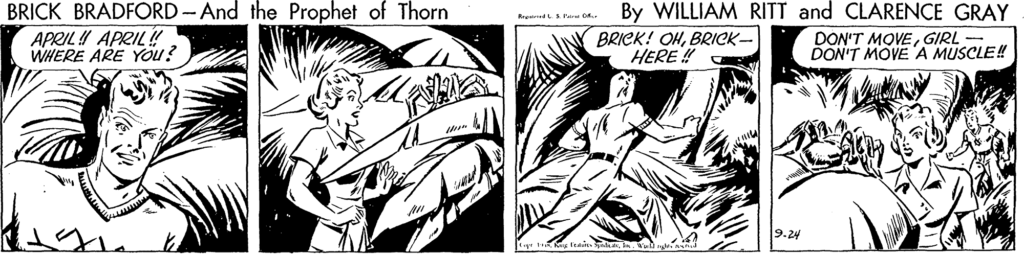 Style OCR: BRICK BRADFORD-And the Prophet of Thorn APRIL! APRIL! WHERE ARE YOu? By WILLIAM RITT and CLARENCE GRAY Rreead s Patr D. BRICK! OHBRICK- HERE ! DON'T MOVEGIRL - DON'T MOVE A MUSCLE! 9.24 BRICK BRADFORD-And the Prophet of Thorn APRIL! APRIL! WHERE ARE YOu? By WILLIAM RITT and CLARENCE GRAY Rreead s Patr D. BRICK! OHBRICK- HERE ! DON'T MOVEGIRL - DON'T MOVE A MUSCLE! 9.24