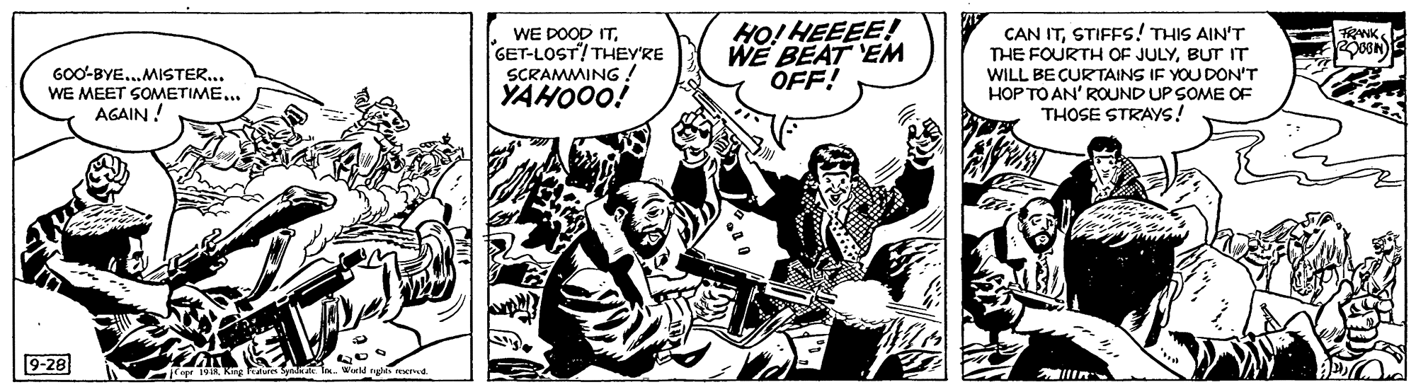Humour OCR: WE DOOD ITGET-LOST! THEY'RE SCRAMMING ! YAHOOO! HO! HEEEE! WE BEAT EM OFF! CAN ITSTIFFS! THIS AIN'T THE FOURTH OF JULYBUT IT RANK GOO-BYE...MISTER... WE MEET SOMETIME... AGAIN! WILL BE CURTAINS IF YOU DON'T HOP TO AN' ROUND UP SOME OF THOSE STRAYS! 9-28 WE DOOD ITGET-LOST! THEY'RE SCRAMMING ! YAHOOO! HO! HEEEE! WE BEAT EM OFF! CAN ITSTIFFS! THIS AIN'T THE FOURTH OF JULYBUT IT RANK GOO-BYE...MISTER... WE MEET SOMETIME... AGAIN! WILL BE CURTAINS IF YOU DON'T HOP TO AN' ROUND UP SOME OF THOSE STRAYS! 9-28