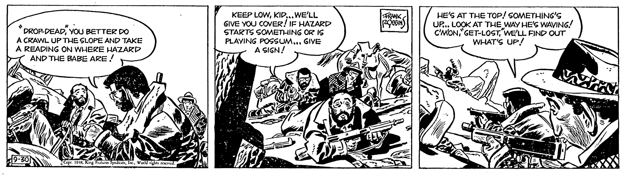 Drawing OCR: KEEP LOWKID...WE'LL GIVE YOU COVER! IF HAZARD STARTS SOMETHING OR IS PLAYING POSSUM... GIVE A SIGN! FRAWK HE'S AT THE TOP! SOMETHING'S UP... LOOK AT THE WAY HE'S WAVING! C'MON"WE'LL FIND OUT WHAT'S UP *DROP-DEADYOU BETTER DO A CRAWL UP THE SLOPE AND TAKE A READING ON WHERE HAZARD AND THE BABE ARE ! Fealures SpkatWorld niges KEEP LOWKID...WE'LL GIVE YOU COVER! IF HAZARD STARTS SOMETHING OR IS PLAYING POSSUM... GIVE A SIGN! FRAWK HE'S AT THE TOP! SOMETHING'S UP... LOOK AT THE WAY HE'S WAVING! C'MON"WE'LL FIND OUT WHAT'S UP *DROP-DEADYOU BETTER DO A CRAWL UP THE SLOPE AND TAKE A READING ON WHERE HAZARD AND THE BABE ARE ! Fealures SpkatWorld niges