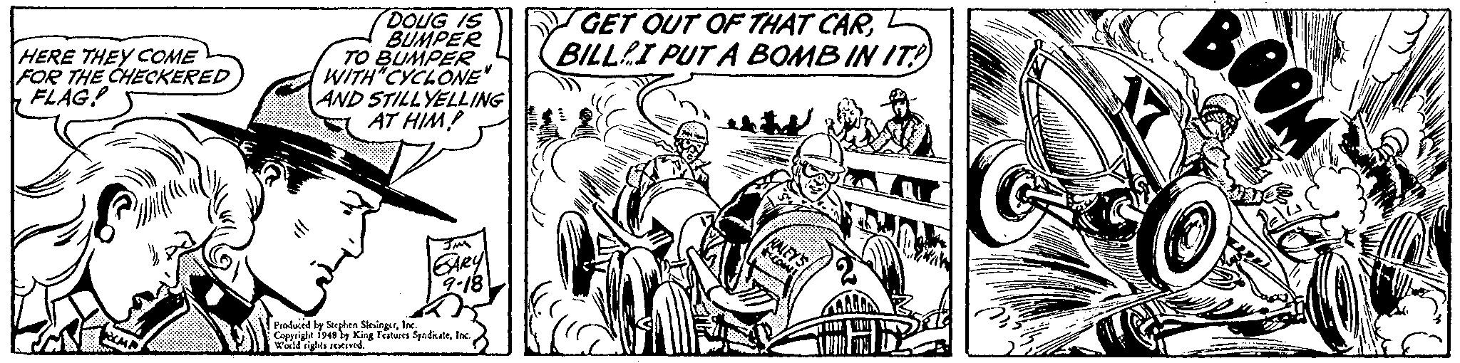 Monochrome OCR: DOUG IS BUMPER TO BUMPER WITH CYCLONE" AND STILLYELLING AT HIM! GET OUT OF THAT CARBILLI PUT A BOMB IN IT BOOM HERE THEY COME FOR THE CHECKERED FLAG! -18 Peodesed by Steghen SksingerInc Coppright 1948 by King Features SyndkaleIsc wild ights seseived. DOUG IS BUMPER TO BUMPER WITH CYCLONE" AND STILLYELLING AT HIM! GET OUT OF THAT CARBILLI PUT A BOMB IN IT BOOM HERE THEY COME FOR THE CHECKERED FLAG! -18 Peodesed by Steghen SksingerInc Coppright 1948 by King Features SyndkaleIsc wild ights seseived.