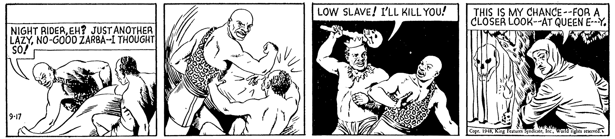 Mammal OCR: LOW SLAVE! I'LL KILL YOU! THIS IS MY CHANCE--FOR A CLOSER LOOK--AT QUEEN E--Y. NIGHT RIDEREH? JUSTANOTHER LAZYNO-GOOD ŽARBA--I THOUGHT| so! 9-17 CopeWorld rights reerved LOW SLAVE! I'LL KILL YOU! THIS IS MY CHANCE--FOR A CLOSER LOOK--AT QUEEN E--Y. NIGHT RIDEREH? JUSTANOTHER LAZYNO-GOOD ŽARBA--I THOUGHT| so! 9-17 CopeKing Teatures SyndicateWorld rights reerved