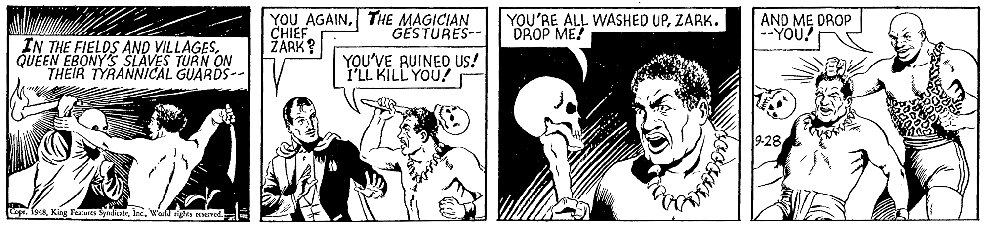 Elbow OCR: YOU AGAINTHE MAGICIAN CHIEF ŽARK? YOU'RE ALL WASHED UPZARK. DROP ME! AND ME DROP --YOU! GESTURES-- IN THE FIELDS AND VILLAGESQUEEN EBONY'S SLAVES TURN ON THEIR TYRANNIiCAL GUARDS-- YOU'VE RUINEO US! I'LL KILL YOU! 9-28 Copr. 1948Wocld rights reserved. YOU AGAINTHE MAGICIAN CHIEF ŽARK? YOU'RE ALL WASHED UPZARK. DROP ME! AND ME DROP --YOU! GESTURES-- IN THE FIELDS AND VILLAGESQUEEN EBONY'S SLAVES TURN ON THEIR TYRANNIiCAL GUARDS-- YOU'VE RUINEO US! I'LL KILL YOU! 9-28 Copr. 1948King Features SyndicateWocld rights reserved.