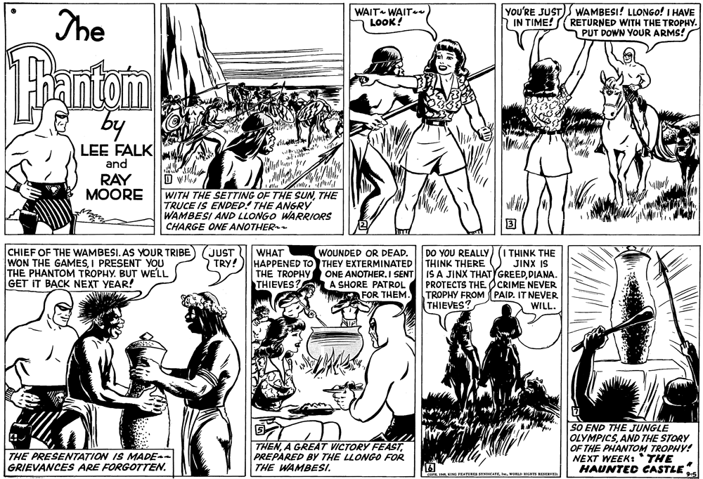 Font OCR: The You'RE JUST) S WAMBESI! LLONGO! I HAVE RETURNED WITH THE TROPHY. PUT DOWN YOUR ARMS! WAIT WAIT LOOK! IN TIME! 1Bantom by LEE FALK and RAY MOORE D w WITH THE SETTING OF THE SUNTHE TRUCE IS ENDED! THE ANGRY WAMBESI AND LLONGO WARRIORS CHARGE ONE ANOTHER. 3 (JUST TRY! WOUNDED OR DEAD. HAPPENED TO THEY EXTERMINATED ONE ANOTHER. I SENT A SHORE PATROL A FOR THEM. DO YOU REALLY THINK THERE IS A JINX THAT GREEDDIANA. PROTECTS THE OCRIME NEVER TROPHY FROM PAID. IT NEVER THIEVES? I THINK THE JINX IS CHIEF OF THE WAMBESI. AS YOUR TRIBE WON THE GAMESI PRESENT YOU THE PHANTOM TROPHY. BUT WELL GET IT BACK NEXT YEAR! WHAT THE TROPHY THIEVES? WILL. THENPREPARED BY THE LLONGO FOR THE WAMBESI. SO END THE JUNGLE OLYMPICSAND THE STORY OF THE PHANTOM TROPHY! NEXT WEEK: 'THE HAUNTED CASTLE THE PRESENTATION IS MADE- GRIEVANCES ARE FORGOTTEN. L 1I. WORLD HTE REERVE The You'RE JUST) S WAMBESI! LLONGO! I HAVE RETURNED WITH THE TROPHY. PUT DOWN YOUR ARMS! WAIT WAIT LOOK! IN TIME! 1Bantom by LEE FALK and RAY MOORE D w WITH THE SETTING OF THE SUNTHE TRUCE IS ENDED! THE ANGRY WAMBESI AND LLONGO WARRIORS CHARGE ONE ANOTHER. 3 (JUST TRY! WOUNDED OR DEAD. HAPPENED TO THEY EXTERMINATED ONE ANOTHER. I SENT A SHORE PATROL A FOR THEM. DO YOU REALLY THINK THERE IS A JINX THAT GREEDDIANA. PROTECTS THE OCRIME NEVER TROPHY FROM PAID. IT NEVER THIEVES? I THINK THE JINX IS CHIEF OF THE WAMBESI. AS YOUR TRIBE WON THE GAMESI PRESENT YOU THE PHANTOM TROPHY. BUT WELL GET IT BACK NEXT YEAR! WHAT THE TROPHY THIEVES? WILL. THENA GREAT VICTORY FEASTPREPARED BY THE LLONGO FOR THE WAMBESI. SO END THE JUNGLE OLYMPICSAND THE STORY OF THE PHANTOM TROPHY! NEXT WEEK: 'THE HAUNTED CASTLE THE PRESENTATION IS MADE- GRIEVANCES ARE FORGOTTEN. L 1KING TEATURES SYNICATEI. WORLD HTE REERVE