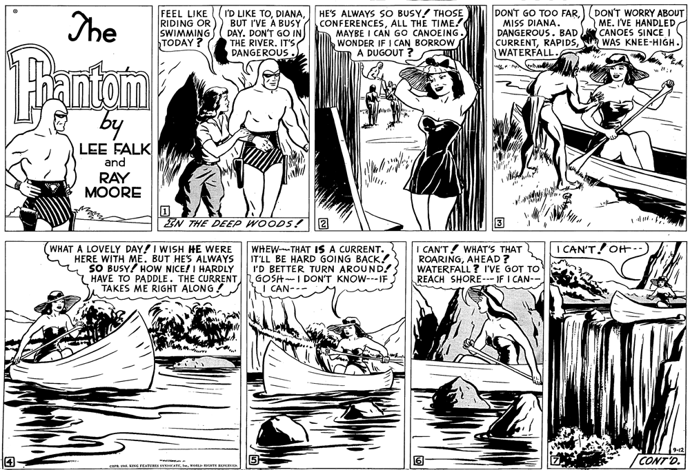 Jaw OCR: The FEEL LIKE RIDING OR SWIMMING TODAY ? I'D LIKE TOBUT I'VE A BUSY DAY. DON'T GO IN THE RIVER. IT'S DANGEROUS. HE'S ALWAYS SO BUSY! THOSE CONFERENCESALL THE TIME! MAYBE I CAN GO CANOEING. WONDER IF I CAN BORROW A DUGOUT ? DONT GO TOO FARDON'T WORRY ABOUT MISS DIANA. DANGEROUS. BADWATERFALL. ME. I'VE HANDLED CANOES SINCE I WAS KNEE-HIGH. antam by LEE FALK and RAY MOORE IN THE DEEP WOODS!2 WHAT A LOVELY DAY! I WISH HE WERE HERE WITH ME. BUT HES ALWAYS SO BUSY! HOW NICE! I HARDLY HAVE TO PADDLE. THE CURRENT TAKES ME RIGHT ALONG! I CAN'T! WHAT'S THAT ROARINGAHEAD ? WATERFALL ? I'VE GOT TO REACH SHORE-- IF I CAN-- OCAN'T OH- WHEW- THAT IS A CURRENT. IT'LL BE HARD GOING BACK! I'D BETTER TURN AROUND! GOSH-I DON'T KNOW---IF I CAN--- 9-12 4- CONT'D. cOFEWu arts BKETE. The FEEL LIKE RIDING OR SWIMMING TODAY ? I'D LIKE TOBUT I'VE A BUSY DAY. DON'T GO IN THE RIVER. IT'S DANGEROUS. HE'S ALWAYS SO BUSY! THOSE CONFERENCESALL THE TIME! MAYBE I CAN GO CANOEING. WONDER IF I CAN BORROW A DUGOUT ? DONT GO TOO FARDON'T WORRY ABOUT MISS DIANA. DANGEROUS. BADWATERFALL. ME. I'VE HANDLED CANOES SINCE I WAS KNEE-HIGH. antam by LEE FALK and RAY MOORE IN THE DEEP WOODS!2 WHAT A LOVELY DAY! I WISH HE WERE HERE WITH ME. BUT HES ALWAYS SO BUSY! HOW NICE! I HARDLY HAVE TO PADDLE. THE CURRENT TAKES ME RIGHT ALONG! I CAN'T! WHAT'S THAT ROARINGAHEAD ? WATERFALL ? I'VE GOT TO REACH SHORE-- IF I CAN-- OCAN'T OH- WHEW- THAT IS A CURRENT. IT'LL BE HARD GOING BACK! I'D BETTER TURN AROUND! GOSH-I DON'T KNOW---IF I CAN--- 9-12 4- CONT'D. cOFEKING FEATURES EVxCATEWu arts BKETE.
