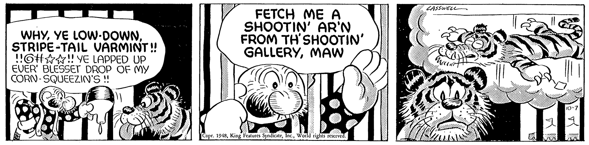 Terrestrial animal OCR: LASSWELL WHYSTRIPE-TAIL VARMINT! !!GHA! YE LAPPED UP EVER' BLESSET DROP OF MY CORN-SQUEEZIN'S ! FETCH ME A SHOOTIN' AR'N FROM TH'SHOOTIN' GALLERYMAW Copr. 1948World rights reseIved. LASSWELL WHYYE LOW-DOWNSTRIPE-TAIL VARMINT! !!GHA! YE LAPPED UP EVER' BLESSET DROP OF MY CORN-SQUEEZIN'S ! FETCH ME A SHOOTIN' AR'N FROM TH'SHOOTIN' GALLERYMAW Copr. 1948King Features SyndicateWorld rights reseIved.