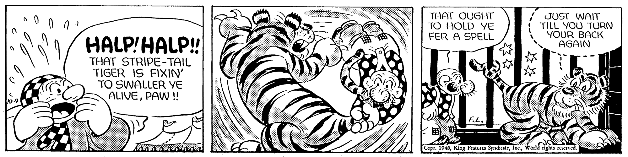 Painting OCR: ? THAT OUGHT TO HOLD YE FER A SPELL JUST WAIT TILL YOU TURN YOUR BACK AGAIN HALP!HALP! THAT STRIPE-TAIL TIGER IS FIXIN' TO SWALLER YE ALIVEPAW ! F.L. Copr. 1948World rights reserved. ? THAT OUGHT TO HOLD YE FER A SPELL JUST WAIT TILL YOU TURN YOUR BACK AGAIN HALP!HALP! THAT STRIPE-TAIL TIGER IS FIXIN' TO SWALLER YE ALIVEPAW ! F.L. Copr. 1948King Features SyndicateWorld rights reserved.