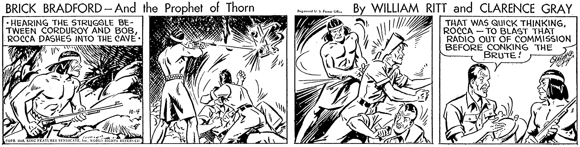 Font OCR: By WILLIAM RITT and CLARENCE GRAY BRICK BRADFORD - And the Prophet of Thorn • HEARING THE STRUGGLE BE- TWEEN CORDUROY AND BOBROCCA DASHES INTO THE CAVE. Krpeed U.S Fire Gt THAT WAS QUICK THINKINGROCCA - TO BLAST THAT RADIO OUT OF COMMISSION BEFORE CONKING THE BRUTE! COPR 18KING FEATUREN SYNDICATE By WILLIAM RITT and CLARENCE GRAY BRICK BRADFORD - And the Prophet of Thorn • HEARING THE STRUGGLE BE- TWEEN CORDUROY AND BOBROCCA DASHES INTO THE CAVE. Krpeed U.S Fire Gt THAT WAS QUICK THINKINGROCCA - TO BLAST THAT RADIO OUT OF COMMISSION BEFORE CONKING THE BRUTE! COPR 18KING FEATUREN SYNDICATE
