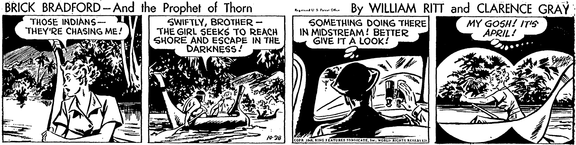 Comics OCR: BRICK BRADFORD -And the Prophet of Thorn By WILLIAM RITT and CLARENCE GRAY RegndU S Pr O THOSE INDIÁNS- THEY'RE CHASING ME! SWIFTLYBROTHER - THE GIRL SEEKS TO REACH SHORE AND ESCAPE IN THE DARKNESS! SOMETHING DOING THERE IN MIDSTREAM! BETTER GIVE IT A LOOK! MY GOSH! IT'S APRIL! .... 10-28 COFR JHIe. WORLH RIGHTS RESLRYKIA BRICK BRADFORD -And the Prophet of Thorn By WILLIAM RITT and CLARENCE GRAY RegndU S Pr O THOSE INDIÁNS- THEY'RE CHASING ME! SWIFTLYBROTHER - THE GIRL SEEKS TO REACH SHORE AND ESCAPE IN THE DARKNESS! SOMETHING DOING THERE IN MIDSTREAM! BETTER GIVE IT A LOOK! MY GOSH! IT'S APRIL! .... 10-28 COFR JHKING FEATURES SYNIICATEIe. WORLH RIGHTS RESLRYKIA