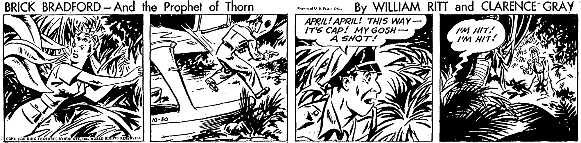 Comic book OCR: BRICK BRADFORD- And the Prophet of Thorn By WILLIAM RITT and CLARENCE GRAY APRIL! APRIL! THIS WAY- IT'S CAP! MY GOSH- A SHOT! IM HIT! I'M HIT! 10-30 BRICK BRADFORD- And the Prophet of Thorn By WILLIAM RITT and CLARENCE GRAY APRIL! APRIL! THIS WAY- IT'S CAP! MY GOSH- A SHOT! IM HIT! I'M HIT! 10-30