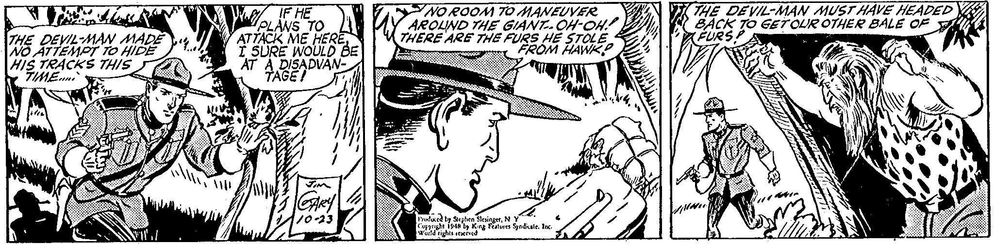 Mammal OCR: THE DEVIL-MAN MUST HAVE HEADED Y BACK TO GETOUR OTHER BALE OF FURSA THE DEVIL-MAN MADE NO ATTEMOT TO HIDE HIS TRACKS THIS TIME.ni V IF HE PLANS TO ATTACK ME HEREI SURE WOULD BE AT A DISADVAN TAGEI NO ROOM TO MANEUVER AROLUND THE GIANT-OH-OH! THERE ARE THE FURS HE STOLE FROM HAWK O 10-23 laty Sergben SlesingetNY e Ioc Cyrghe isy Keg Featues World ights steined THE DEVIL-MAN MUST HAVE HEADED Y BACK TO GETOUR OTHER BALE OF FURSA THE DEVIL-MAN MADE NO ATTEMOT TO HIDE HIS TRACKS THIS TIME.ni V IF HE PLANS TO ATTACK ME HEREI SURE WOULD BE AT A DISADVAN TAGEI NO ROOM TO MANEUVER AROLUND THE GIANT-OH-OH! THERE ARE THE FURS HE STOLE FROM HAWK O 10-23 laty Sergben SlesingetNY e Ioc Cyrghe isy Keg Featues World ights steined