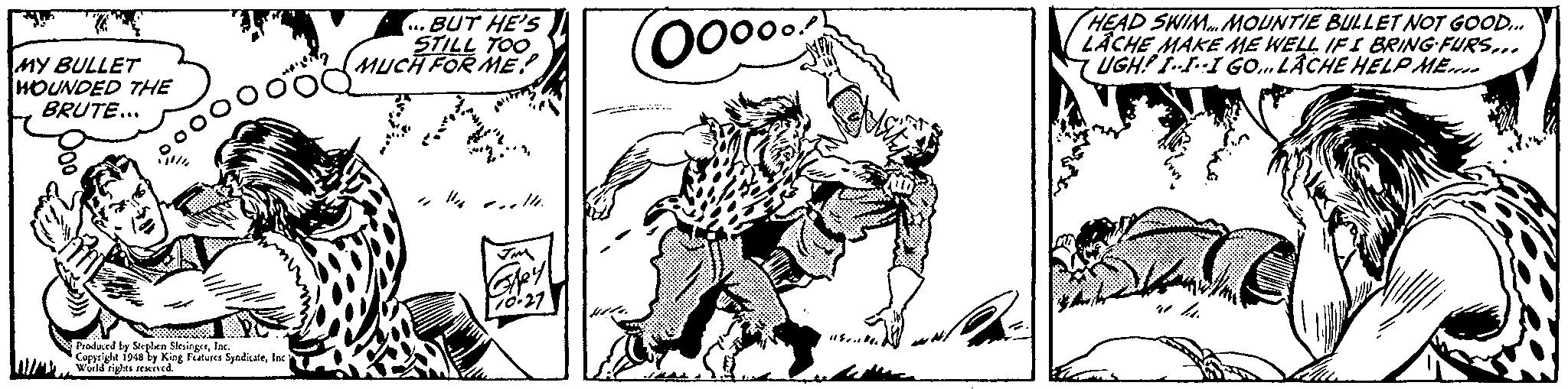 Rectangle OCR: ·BUT HE'S STILL TOO MUCH FOR ME HEAD SWIM.MOUNTIE BULLET NOT GOOD. LÄCHE MAKE ME WELL IFI BRING FURS.. 7 UGH! I-L-I GO. LACHE HELP ME.. MY BULLET HOUNDED THE BRUTE... *? ? ProduIc. Copyriglt i94 by Kirg Faturs Syndicetnc world rights eemrved. ·BUT HE'S STILL TOO MUCH FOR ME HEAD SWIM.MOUNTIE BULLET NOT GOOD. LÄCHE MAKE ME WELL IFI BRING FURS.. 7 UGH! I-L-I GO. LACHE HELP ME.. MY BULLET HOUNDED THE BRUTE... * ? ? Produed by Sieplen SkaingrIc. Copyriglt i94 by Kirg Faturs Syndicetnc world rights eemrved.