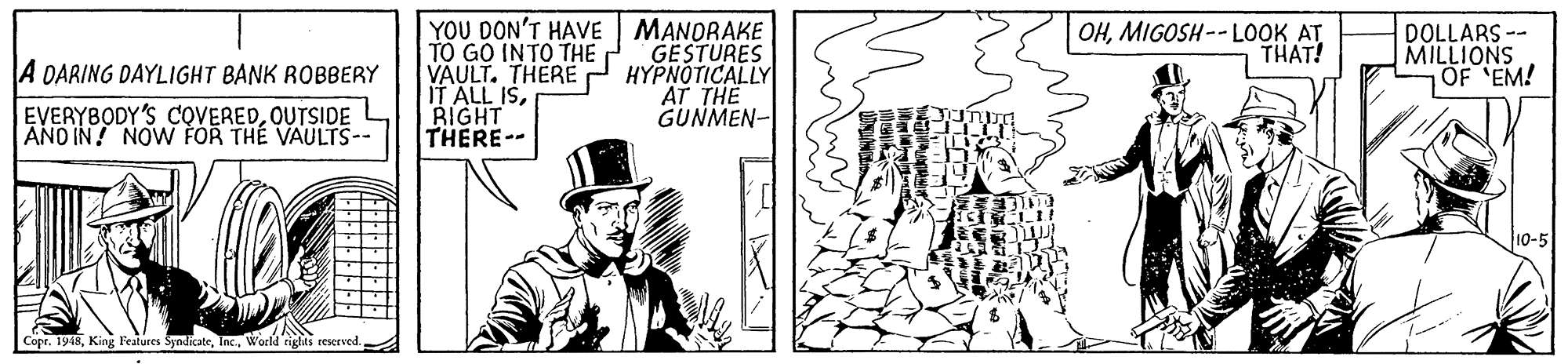 Line art OCR: YOU DON'T HAVE TO GO INTO THE VAULT. THERE IT ALL ISBIGHT THERE-- MANORAKE GESTURES ??????ICALLY ÄT THE GUNMEN- OHMIGOSH-- LOOK AT THAT! DOLLARS -- MILLIONS OF EM! A DARING DAYLIGHT BANK ROBBERY EVERYBODY'S COVEREDOUTSIDE AND IN! NOW FOR THE VAULTS-- 10-5 Copr. 1948Workd rig YOU DON'T HAVE TO GO INTO THE VAULT. THERE IT ALL ISBIGHT THERE-- MANORAKE GESTURES ??????ICALLY ÄT THE GUNMEN- OHMIGOSH-- LOOK AT THAT! DOLLARS -- MILLIONS OF EM! A DARING DAYLIGHT BANK ROBBERY EVERYBODY'S COVEREDOUTSIDE AND IN! NOW FOR THE VAULTS-- 10-5 Copr. 1948King Features SyndicateWorkd rig