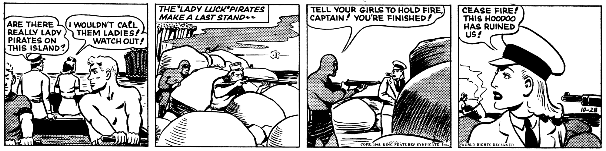 Elbow OCR: THE LADY LUCK"PIRATES MAKE A LAST STAND TELL YOUR GIRLS TO HOLD FIRECAPTAIN! YOU'RE FINISHED! ARE THERE REALLY LADY PIRATES ON THIS ISLAND? WOULDN'T CALL THEM LADIES! WATCH OUT! CEASE FIRE! THIS HOODOO HAS RUINED US! 10-28 cOrR 14. KING FEATU'RES SYNTICATEI WORLD RIGHTS REFERVED THE LADY LUCK"PIRATES MAKE A LAST STAND TELL YOUR GIRLS TO HOLD FIRECAPTAIN! YOU'RE FINISHED! ARE THERE REALLY LADY PIRATES ON THIS ISLAND? WOULDN'T CALL THEM LADIES! WATCH OUT! CEASE FIRE! THIS HOODOO HAS RUINED US! 10-28 cOrR 14. KING FEATU'RES SYNTICATEI WORLD RIGHTS REFERVED