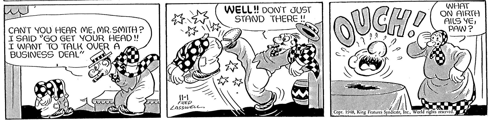 Illustration OCR: WELL! DONN'T JUST STAND THERE! WHAT ON AIRTH AILS YEPAW ? CAN'T YOU HEAR MEMR.SMITH? I SAID "GO GET YOUR HEAD! I WANT TO TALK OVER A BUSINESS DEAL" FKED ZnssweLL- Copr. 1948World rights reserved. WELL! DONN'T JUST STAND THERE! WHAT ON AIRTH AILS YEPAW ? CAN'T YOU HEAR MEMR.SMITH? I SAID "GO GET YOUR HEAD! I WANT TO TALK OVER A BUSINESS DEAL" FKED ZnssweLL- Copr. 1948King l'eatures SyndicateWorld rights reserved.