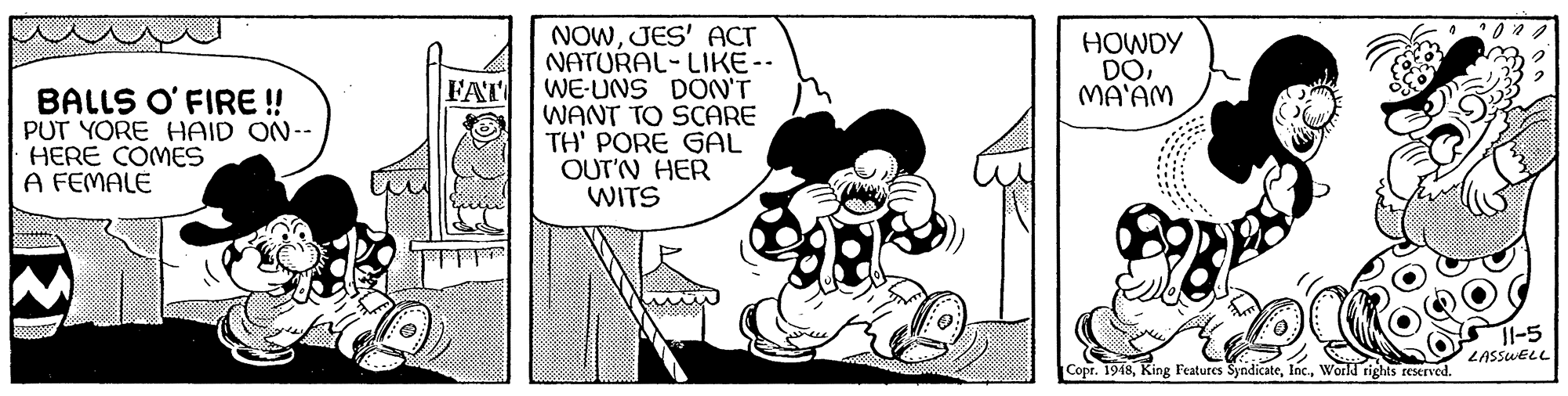 Rectangle OCR: NOWJES' ACT NATURAL-LIKE -- WE-UNS DON'T WANT TO SCARE TH' PORE GAL OUT'N HER WITS HOWDY DOMA'AM FAT BALLS O'FIRE ! PUT YORE HAID ON-- HERE COMES A FEMALE 11-5 LASSUELL Copr. 1948World rights reserved. NOWJES' ACT NATURAL-LIKE -- WE-UNS DON'T WANT TO SCARE TH' PORE GAL OUT'N HER WITS HOWDY DOMA'AM FAT BALLS O'FIRE ! PUT YORE HAID ON-- HERE COMES A FEMALE 11-5 LASSUELL Copr. 1948King Features SyndicateWorld rights reserved.