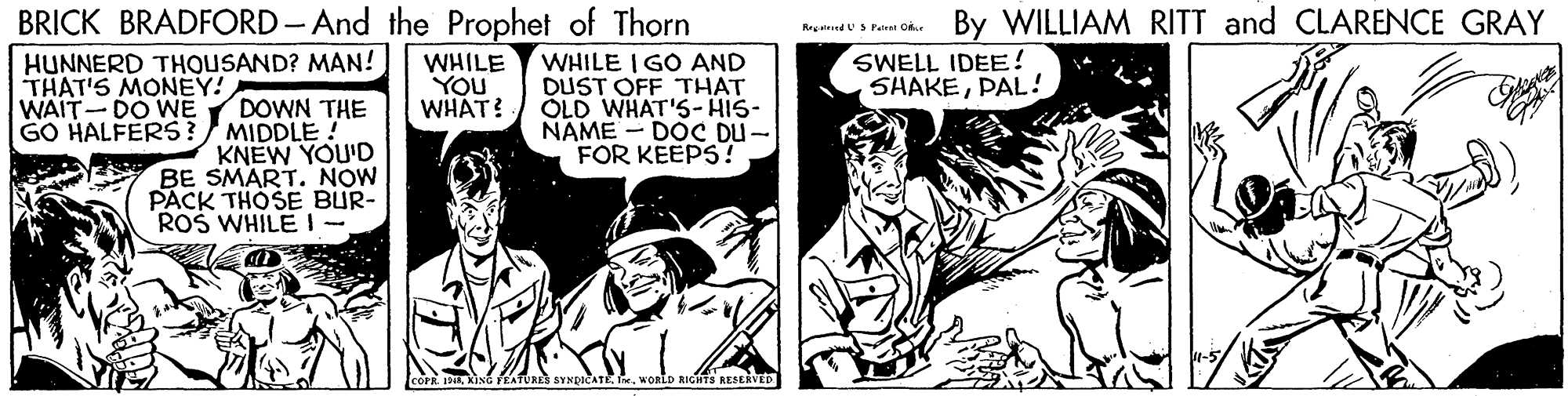 Publication OCR: BRICK BRADFORD- And the Prophet of Thorn By WILLIAM RITT and CLARENCE GRAY RrgdU Fatr On HUNNERD THOUSAND? MAN! WHILE YOU WHAT? WHILE I GO AND DUST OFF THAT ÖLD WHAT'S- HIS- NAME - DOC DU- FOR KEEPS ! SWELL IDEE! SHAKEPAL! THAT'S MONEY! WAIT-DO WE DOWN THE GO HALFERS?/ MIDDLE ! KNEW YOU'D BE SMART. NOW PACK THÖSE BUR- ROS WHILE I- kisG FEATURE SYNDICATE . WORED RICHTS RESERVED BRICK BRADFORD- And the Prophet of Thorn By WILLIAM RITT and CLARENCE GRAY RrgdU Fatr On HUNNERD THOUSAND? MAN! WHILE YOU WHAT? WHILE I GO AND DUST OFF THAT ÖLD WHAT'S- HIS- NAME - DOC DU- FOR KEEPS ! SWELL IDEE! SHAKEPAL! THAT'S MONEY! WAIT-DO WE DOWN THE GO HALFERS?/ MIDDLE ! KNEW YOU'D BE SMART. NOW PACK THÖSE BUR- ROS WHILE I- kisG FEATURE SYNDICATE . WORED RICHTS RESERVED