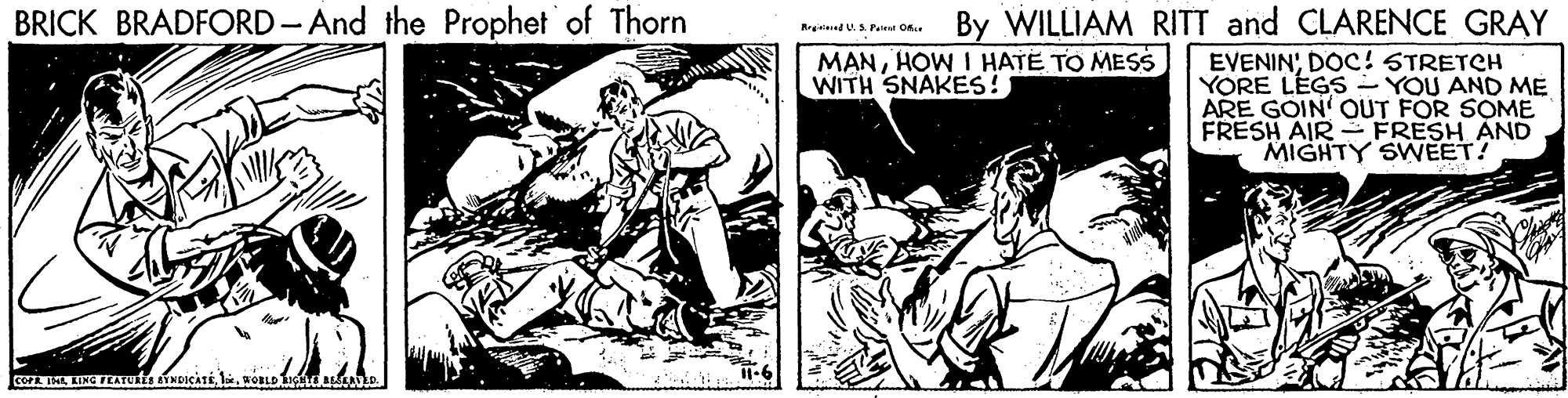 Comic book OCR: BRICK BRADFORD - And the Prophet of Thorn By WILLIAM RITT and CLARENCE GRAY RrgeiedUS Paa O M?NHOW I HATE TO MESS WITH SNAKES! EVENINDOC! STRETCH YORE LEGS - YOU AND ME ARE GOIN OUT FOR SOME FRESH AIR - FRESH AND MIGHTY SWEET! BRICK BRADFORD - And the Prophet of Thorn By WILLIAM RITT and CLARENCE GRAY RrgeiedUS Paa O M?NHOW I HATE TO MESS WITH SNAKES! EVENINDOC! STRETCH YORE LEGS - YOU AND ME ARE GOIN OUT FOR SOME FRESH AIR - FRESH AND MIGHTY SWEET!