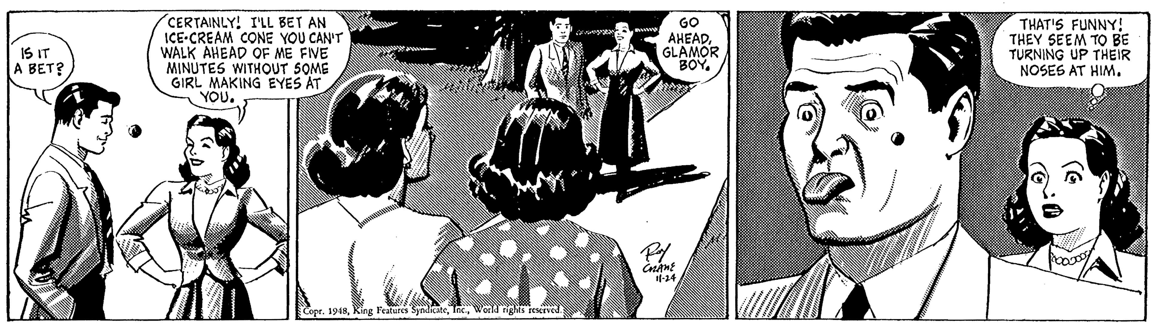 Illustration OCR: CERTAINLY! I'LL BET AN ICE-CREAM CONE YOU CAN'T WALK AHEAD QOF ME FIVE MINUTES WITHOUT SOME GIRL MAKING EYES AT YOU. GO AHEADGLAMOR BOY. THAT'S FUNNY! THEY SEEM TO BE TURNING UP THEIR NOSES AT HIM. IS IT A BET? 1l-24 Copr. 1948World rights rescrved. CERTAINLY! I'LL BET AN ICE-CREAM CONE YOU CAN'T WALK AHEAD QOF ME FIVE MINUTES WITHOUT SOME GIRL MAKING EYES AT YOU. GO AHEADGLAMOR BOY. THAT'S FUNNY! THEY SEEM TO BE TURNING UP THEIR NOSES AT HIM. IS IT A BET? 1l-24 Copr. 1948King Features SyndicateWorld rights rescrved.