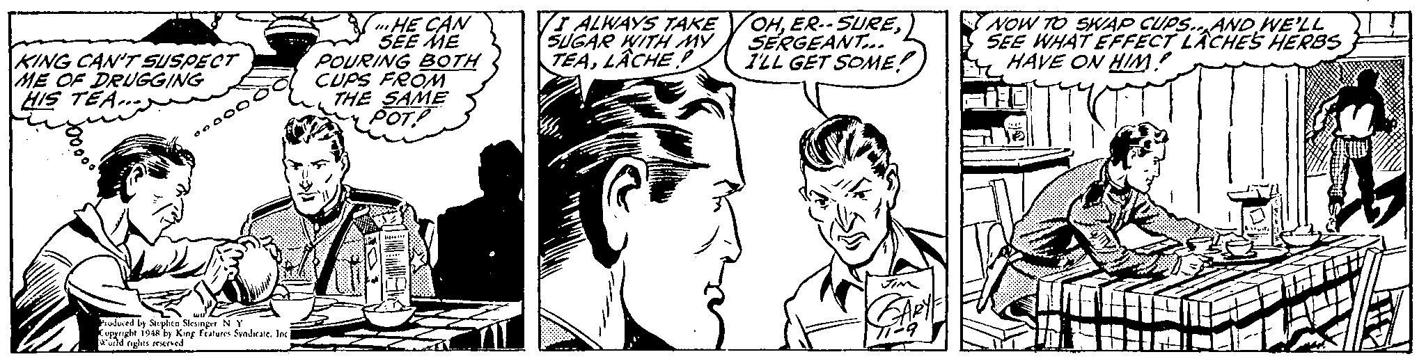Art OCR: "HE CAN SEE ME POURING BOTH VI ALWAYS TAKE SUGAR WITH MY TEALACHE OH) SERGEANT. ILL GET SOME! NOW TO SWAP CUPS..AND WE'LL SEE WHAT EFFECT LACHES HERBS HAVE ON HIN! KING CAN'T SUSPECT ME OF DRUGGING HIS TEA 0000 00 CUPS FROM POT THE SAME Kepryht 194ty King Fratures Sendate. Jnc "HE CAN SEE ME POURING BOTH VI ALWAYS TAKE SUGAR WITH MY TEALACHE OH) SERGEANT. ILL GET SOME! NOW TO SWAP CUPS..AND WE'LL SEE WHAT EFFECT LACHES HERBS HAVE ON HIN! KING CAN'T SUSPECT ME OF DRUGGING HIS TEA 0000 00 CUPS FROM POT THE SAME Kepryht 194ty King Fratures Sendate. Jnc