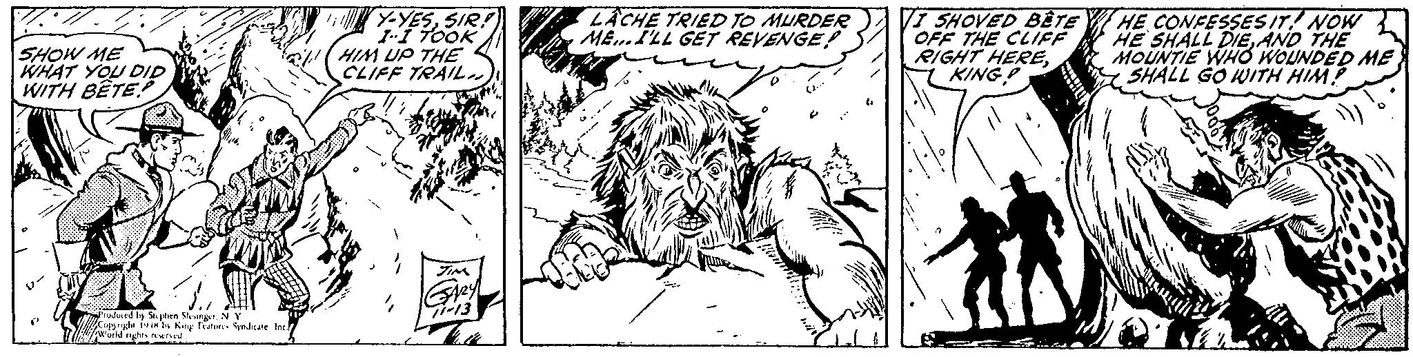 Monochrome OCR: 4YESSIR LACHE TRIED TO MURDER ME.ILL GET REVENGE! V7 SHOVED BÊTE I HE CONFESSES IT NOW OFF THE CLIFF RIGHT HEREKING P HE SHALL DIEAND THE MOUNTIE WHO WOUNDED ME SHALL GO WITH HIM! SHOW ME WHAT YOU DID WITH BÊTE: HIM UP THE CLIFF TRAIL. oJaed Iby Spen SvngrN Y Cogryhe r n Kny featut Synhe In ??-3 4YESSIR LACHE TRIED TO MURDER ME.ILL GET REVENGE! V7 SHOVED BÊTE I HE CONFESSES IT NOW OFF THE CLIFF RIGHT HEREKING P HE SHALL DIEAND THE MOUNTIE WHO WOUNDED ME SHALL GO WITH HIM! SHOW ME WHAT YOU DID WITH BÊTE: HIM UP THE CLIFF TRAIL. oJaed Iby Spen SvngrN Y Cogryhe r n Kny featut Synhe In ? ? -3