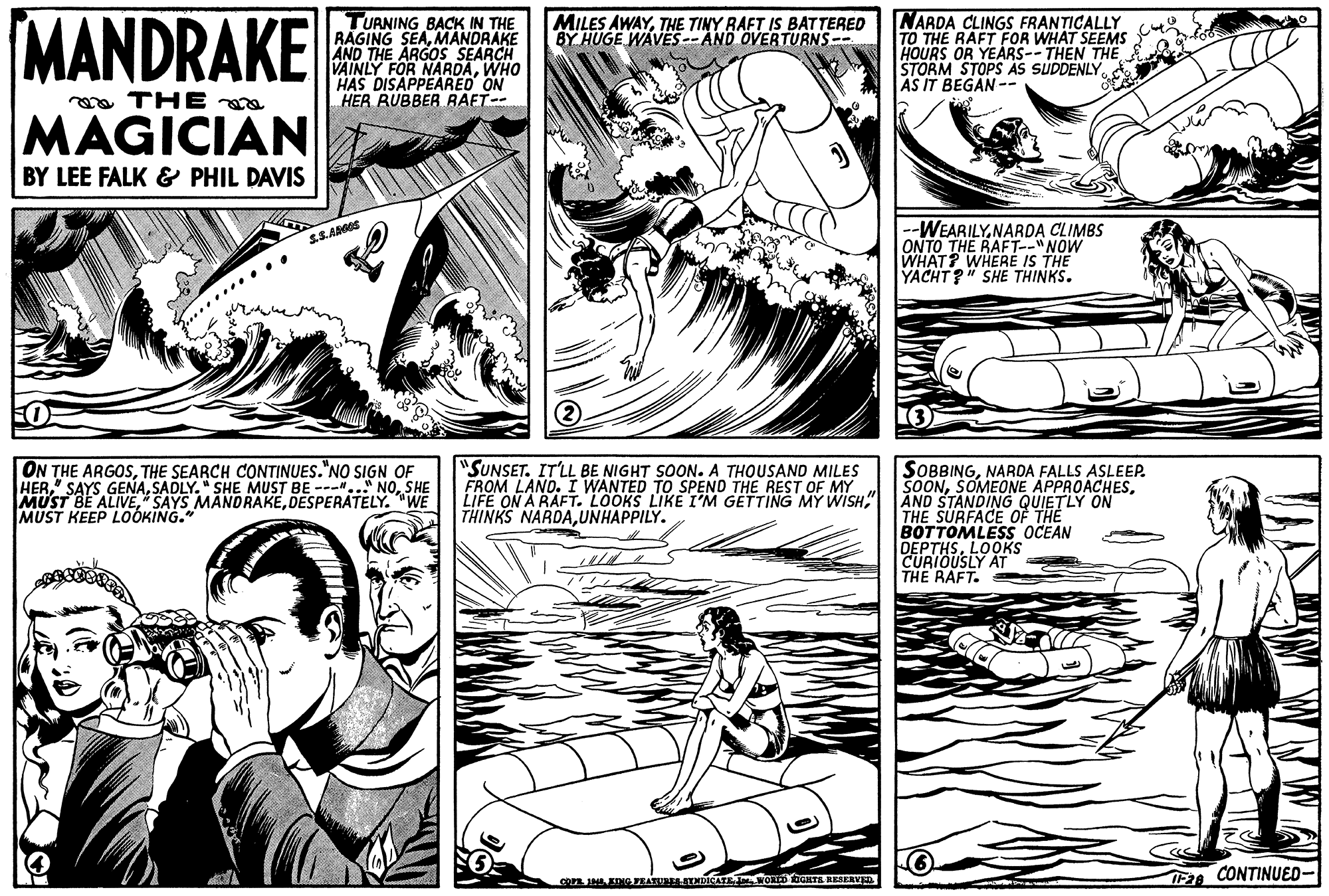 Jaw OCR: MANDRAKE TURNING BACK IN THE RAGING SEAMANDRAKE AND THE ARGOS SEARCH VAINLY FOR NARDAWHO HAS DISAPPEARED ON HER RUBBER RAET-- NARDA CLINGS FRANTICALLY TO THE RAFT FOR WHAT SEEMS HOURS OR YEÁRS-- THEN THE STORM STOPS AS SUDDENLY AS IT BEGAN-- MILES AWAYTHE TINY RAFT IS BATTERED BY HUGE WAVES -- AND OVERTURNS-- a THE MAGICIAN BY LEE FALK & PHIL DAVIS -WEARILYNARDA CLIMBS ONTO THE RAFT--"NOW WHAT? WHERE IS THE YACHT?" SHE THINKS. SS.ABGOS ON THE ARGOSTHE SEARCH CONTINUES."NO SIGN OF HERSADLY." SHE MUST BE ---... MUST BE ALIVEDESPERATELYWE "SUNSET. IT'LL BE NIGHT SOON. A THOUSAND MILES FROM LAND. I WANTED TO SPEND THE REST OF MY LIFE ON A RAFT. LOOKS LIKE IM GETTING MÝ WISH" AND STANDING QUIETLY ON THINKS NARDAUNHAPPILY. SOBBINGNARDA FALLS ASLEEP. SOONKEEP LOÓKING." THE SURFACE OF THE BOTTOMLESS OCEAN DEPTHSLOOKS CURIOUSLY AT THE RAFT. con IN ENG EATURETHIAT OD GRTA REAERVED IF20 CONTINUED- MANDRAKE TURNING BACK IN THE RAGING SEAMANDRAKE AND THE ARGOS SEARCH VAINLY FOR NARDAWHO HAS DISAPPEARED ON HER RUBBER RAET-- NARDA CLINGS FRANTICALLY TO THE RAFT FOR WHAT SEEMS HOURS OR YEÁRS-- THEN THE STORM STOPS AS SUDDENLY AS IT BEGAN-- MILES AWAYTHE TINY RAFT IS BATTERED BY HUGE WAVES -- AND OVERTURNS-- a THE MAGICIAN BY LEE FALK & PHIL DAVIS -WEARILYNARDA CLIMBS ONTO THE RAFT--"NOW WHAT? WHERE IS THE YACHT?" SHE THINKS. SS.ABGOS ON THE ARGOSTHE SEARCH CONTINUES."NO SIGN OF HER" SAYS GENASADLY." SHE MUST BE ---... MUST BE ALIVESAYS MANDRAKEDESPERATELYWE "SUNSET. IT'LL BE NIGHT SOON. A THOUSAND MILES FROM LAND. I WANTED TO SPEND THE REST OF MY LIFE ON A RAFT. LOOKS LIKE IM GETTING MÝ WISH" AND STANDING QUIETLY ON THINKS NARDAUNHAPPILY. SOBBINGNARDA FALLS ASLEEP. SOONSOMEONE APPROACHESKEEP LOÓKING." THE SURFACE OF THE BOTTOMLESS OCEAN DEPTHSLOOKS CURIOUSLY AT THE RAFT. con IN ENG EATURETHIAT OD GRTA REAERVED IF20 CONTINUED-