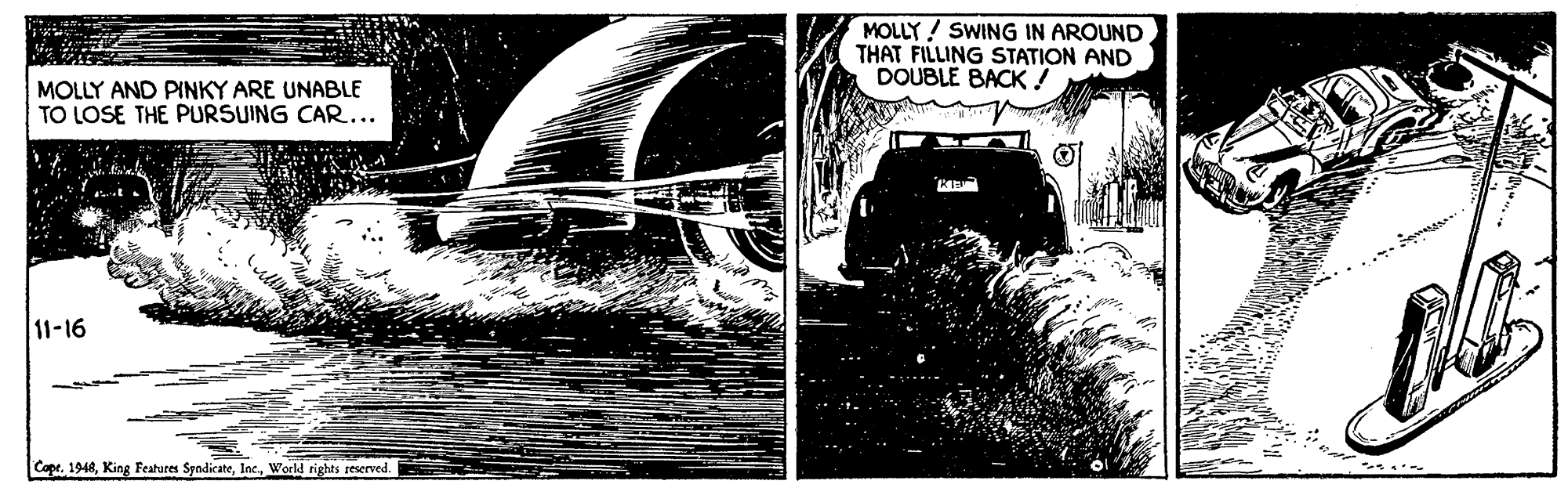 Monochrome OCR: MOLLY ! SWING IN AROUND THAT FILLING STATION AND DOUBLE BACK! MOLLY AND PINKY ARE UNABLE TO LOSE THE PURSUING CAR... 11-16 Cope. 1948World rights reserved. MOLLY ! SWING IN AROUND THAT FILLING STATION AND DOUBLE BACK! MOLLY AND PINKY ARE UNABLE TO LOSE THE PURSUING CAR... 11-16 Cope. 1948King Features SyndicateWorld rights reserved.