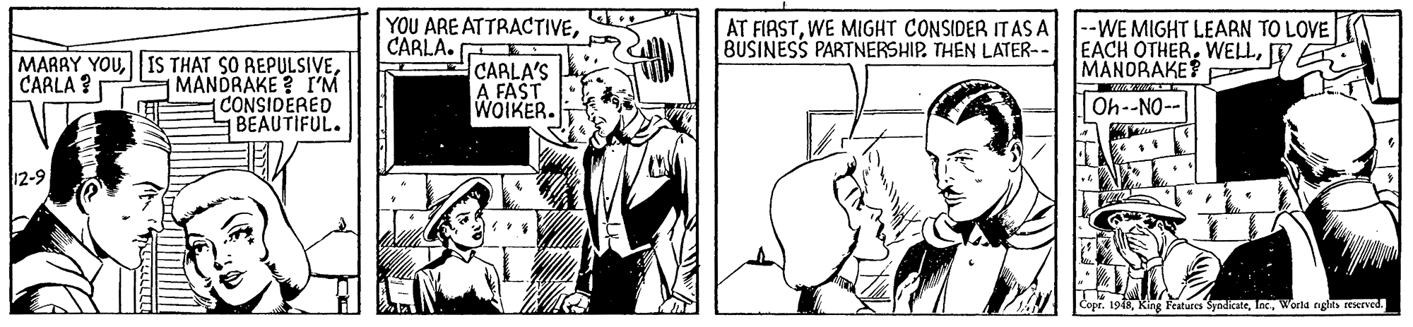 Parallel OCR: YOU ARE ATTRACTIVECARLA. AT FIRSTWE MIGHT CONSIDER IT AS A BUSINESS PARTNERSHIP. THEN LATER-- --WE MIGHT LEARN TO LOVE A EACH OTHERVE MANORAKE? MARAY YOUMANDRAKE? I'M LE CONSIDERED BEAUTIFUL. CARLA'S A FAST WOIKER. CARLA ? Oh--NO- 12-9 Copr. 1948World nglhts reserved. teal???? YOU ARE ATTRACTIVECARLA. AT FIRSTWE MIGHT CONSIDER IT AS A BUSINESS PARTNERSHIP. THEN LATER-- --WE MIGHT LEARN TO LOVE A EACH OTHERVE MANORAKE? MARAY YOUIS THAT SO REPULSIVEMANDRAKE? I'M LE CONSIDERED BEAUTIFUL. CARLA'S A FAST WOIKER. CARLA ? Oh--NO- 12-9 Copr. 1948King Features SyndicateWorld nglhts reserved. teal????