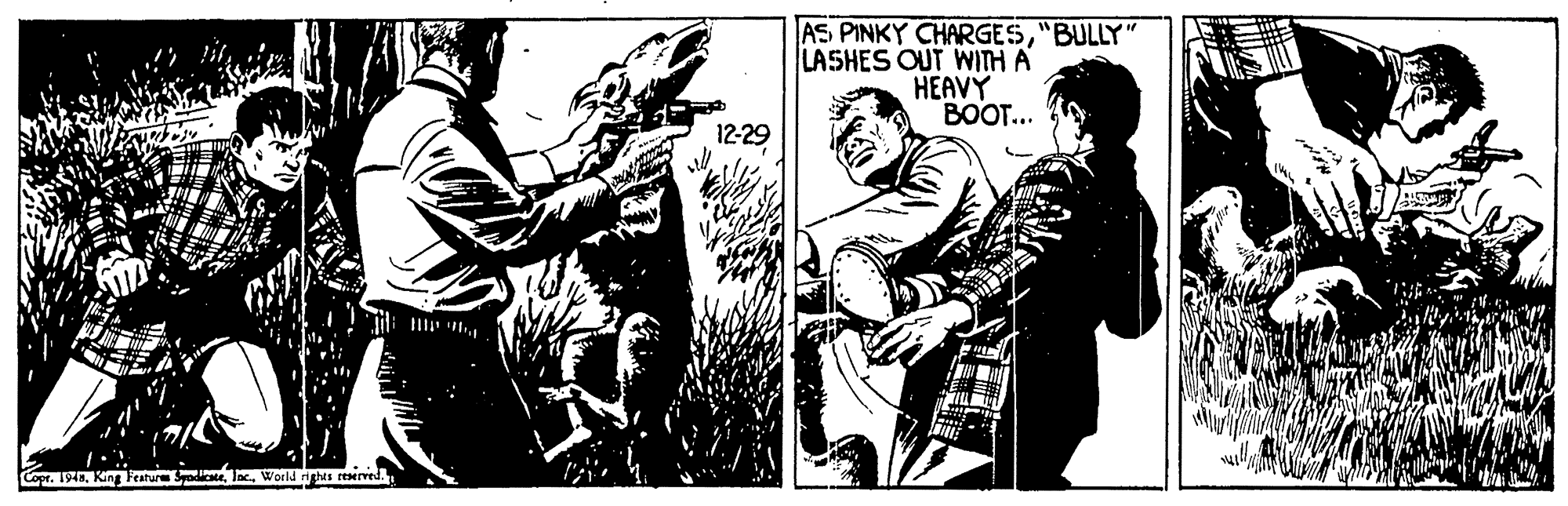 Fiction OCR: AS PINKY CHARGES"BULLY" LASHES OUT WITH A HEAVY BOOT... 12-29 Ill Copr. 194World as reserved. AS PINKY CHARGES"BULLY" LASHES OUT WITH A HEAVY BOOT... 12-29 Ill Copr. 194King Featur SyadiceWorld as reserved.