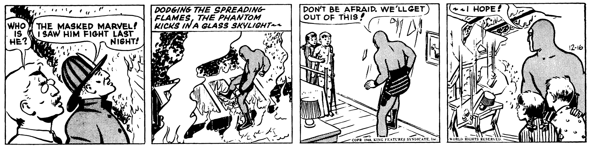 Parallel OCR: el HOPE ! DODGING THE SPREADING FLAMESTHE PHANTOM KICKS INA GLASS SKYLIGHT DON'T BE AFRAID. WE'LL GET OUT OF THIS! WHO THE MASKED MARVEL! IS HE? I SAW HIM FIGHT LAST NIGHT! 12-16 KING FEATURES SYNUCATE. I WORLD RIGHT RESER el HOPE ! DODGING THE SPREADING FLAMESTHE PHANTOM KICKS INA GLASS SKYLIGHT DON'T BE AFRAID. WE'LL GET OUT OF THIS! WHO THE MASKED MARVEL! IS HE? I SAW HIM FIGHT LAST NIGHT! 12-16 KING FEATURES SYNUCATE. I WORLD RIGHT RESER