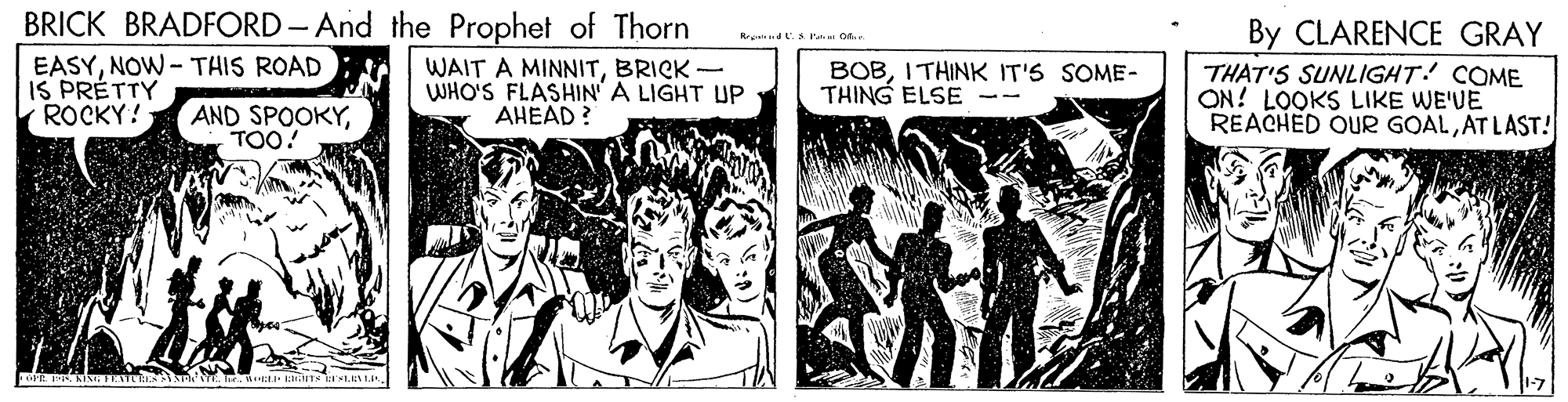 Fictional character OCR: BRICK BRADFORD - And the Prophet of Thorn By CLARENCE GRAY Rrownd L.S Fata O. EASYNOW-TAIS ROAD IS PRÉTTY ROCKY! WAIT A MINNITBRICK - WHO'S FLASHIN' A LIGHT UP AHEAD ? BOBI THINK IT'S SOME- THING ELSE THAT'S SUNLIGHT! COME ON! LOOKS LIKE WE'UE REACHED OUR GOALAT LAST! AND SPOOKYTOO! BRICK BRADFORD - And the Prophet of Thorn By CLARENCE GRAY Rrownd L.S Fata O. EASYNOW-TAIS ROAD IS PRÉTTY ROCKY! WAIT A MINNITBRICK - WHO'S FLASHIN' A LIGHT UP AHEAD ? BOBI THINK IT'S SOME- THING ELSE THAT'S SUNLIGHT! COME ON! LOOKS LIKE WE'UE REACHED OUR GOALAT LAST! AND SPOOKY