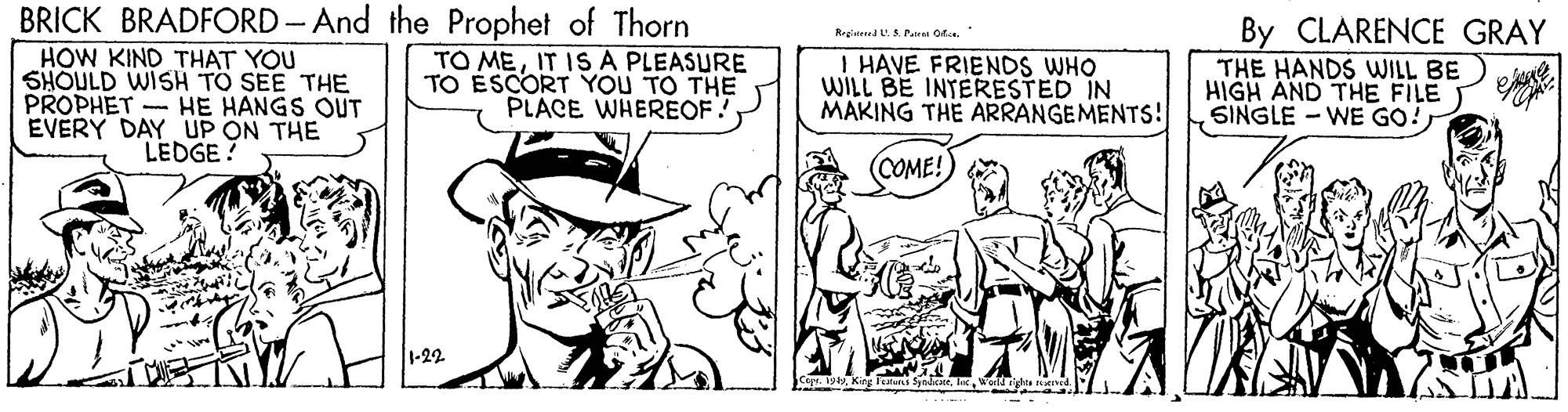 Parallel OCR: BRICK BRADFORD- And the Prophet of Thorn TO MEIT ISA PLEASURE TO ÉSCORT YOU TO THE PLACE WHERÉOF! By CLARENCE GRAY THE HANDS WILL BE) HIGH AND THE FILE SINGLE - WE GO! Registered U.S. Paa Of.sHOW KIND THAT YOU SHOULD WISH TO SEE THE PROPHET - HE HANGS OUT EVERY DAY UP ON THE LEDGE! I HAVE FRIENDS WHO WILL BE INTERESTED IN MAKING THE ARRANGEMENTS! COME! 1-22 BRICK BRADFORD- And the Prophet of Thorn TO MEIT ISA PLEASURE TO ÉSCORT YOU TO THE PLACE WHERÉOF! By CLARENCE GRAY THE HANDS WILL BE) HIGH AND THE FILE SINGLE - WE GO! Registered U.S. Paa Of.sHOW KIND THAT YOU SHOULD WISH TO SEE THE PROPHET - HE HANGS OUT EVERY DAY UP ON THE LEDGE! I HAVE FRIENDS WHO WILL BE INTERESTED IN MAKING THE ARRANGEMENTS! COME! 1-22