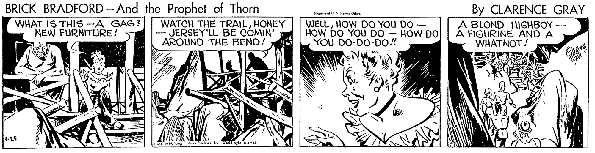 Art OCR: BRICK BRADFORD - And the Prophet of Thorn By CLARENCE GRAY A BLOND HIGHBOY À FIGURINE AND A WHATNOT ! WHAT IS THIS -A GAG? NEW FURNITURE! WATCH THE TRAILHONEY - JERSEY'LL BE CÓMIN' AROUND THE BEND! WELLHOW DO YOU DO - HOW DO YOU DO - HOW DO YOU DO-DO-DO! 1-25 Tutur SpdairI. Wud iyes aned BRICK BRADFORD - And the Prophet of Thorn By CLARENCE GRAY A BLOND HIGHBOY À FIGURINE AND A WHATNOT ! WHAT IS THIS -A GAG? NEW FURNITURE! WATCH THE TRAILHONEY - JERSEY'LL BE CÓMIN' AROUND THE BEND! WELLHOW DO YOU DO - HOW DO YOU DO - HOW DO YOU DO-DO-DO! 1-25 Tutur SpdairI. Wud iyes aned