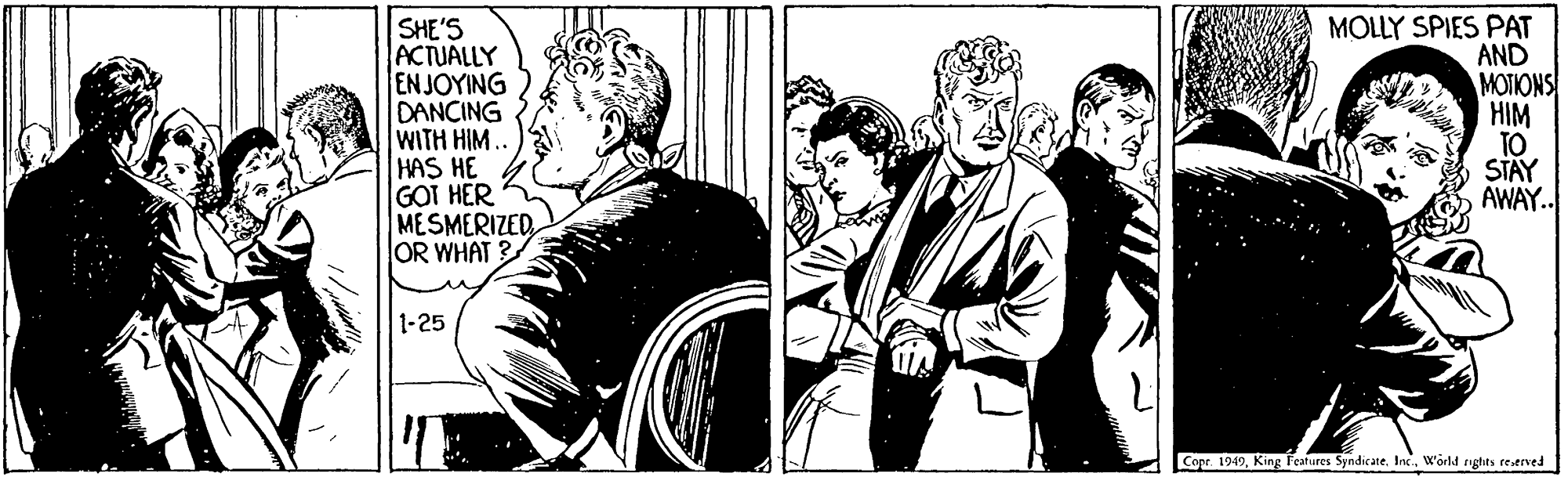 Snapshot OCR: SHE'S ACTUALLY ENJOYING DANCING WITH HIM. HAS HE GOT HER MESMERIZEDOR WHAT ? MOLLY SPIES PAT AND MOTIONS HIM TO STAY AWAY.. 1-25 Copr. 1949World rghits restrved SHE'S ACTUALLY ENJOYING DANCING WITH HIM. HAS HE GOT HER MESMERIZEDOR WHAT ? MOLLY SPIES PAT AND MOTIONS HIM TO STAY AWAY.. 1-25 Copr. 1949King Teatiures Syndicate. IncWorld rghits restrved