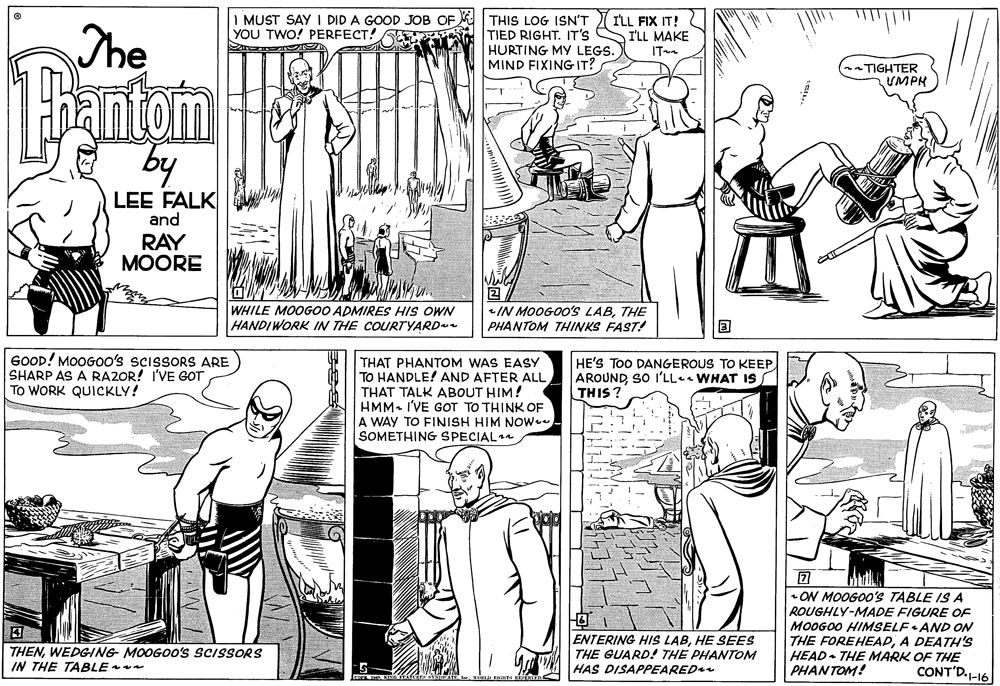 Publication OCR: I MUST SAY I DID A GOOD JOB OFYOU TWO! PERFECT! The THIS LOG ISN'T TIED RIGHT. IT'S HURTING MY LEGS. MIND FIXING IT? I'LL FIX IT! I'LL MAKE IT anfam TIGHTER UMPK by LEE FALK and RAY MOORE WHILE MOOGOO ADMIRES HIS OWN HANDIWORK IN THE COURTYARD 2 IN MOOGOO'S LABTHE PHANTOM THINKS FAST! GOOD! MOOGOO's SCISSORS ARE SHARP AS A RA2OR! I'VE GOT To WORK QUICKLY! THAT PHANTOM WAS EASY TO HANDLE! AND AFTER ALL THAT TALK ABOUT HIM! HMM. I'VE GOT TO THINK OF A WAY TO FINISH HIM NOw SOMETHING SPECIAL HE'S ToO DANGEROUS TO KEEP AROUNDSO I'LL.. WHAT Is THIS ? - ON MOOGOO'S TABLE IS A ROUGHLY-MADE FIGURE OF MOOGO0 HIMSELF• AND ON THE FOREHEADA DEATH'S HEAD- THE MARK OF THE PHANTOM! ? THENWEDGING MOOGO0's SCISSORS IN THE TABLE ENTERING HIS LABHE SEES THE GUARD! THE PHANTOM HAS DISAPPEARED CONT'D.1-16 I MUST SAY I DID A GOOD JOB OFYOU TWO! PERFECT! The THIS LOG ISN'T TIED RIGHT. IT'S HURTING MY LEGS. MIND FIXING IT? I'LL FIX IT! I'LL MAKE IT anfam TIGHTER UMPK by LEE FALK and RAY MOORE WHILE MOOGOO ADMIRES HIS OWN HANDIWORK IN THE COURTYARD 2 IN MOOGOO'S LABTHE PHANTOM THINKS FAST! GOOD! MOOGOO's SCISSORS ARE SHARP AS A RA2OR! I'VE GOT To WORK QUICKLY! THAT PHANTOM WAS EASY TO HANDLE! AND AFTER ALL THAT TALK ABOUT HIM! HMM. I'VE GOT TO THINK OF A WAY TO FINISH HIM NOw SOMETHING SPECIAL HE'S ToO DANGEROUS TO KEEP AROUNDSO I'LL.. WHAT Is THIS ? - ON MOOGOO'S TABLE IS A ROUGHLY-MADE FIGURE OF MOOGO0 HIMSELF• AND ON THE FOREHEADA DEATH'S HEAD- THE MARK OF THE PHANTOM! ? THENWEDGING MOOGO0's SCISSORS IN THE TABLE ENTERING HIS LABHE SEES THE GUARD! THE PHANTOM HAS DISAPPEARED CONT'D.1-16