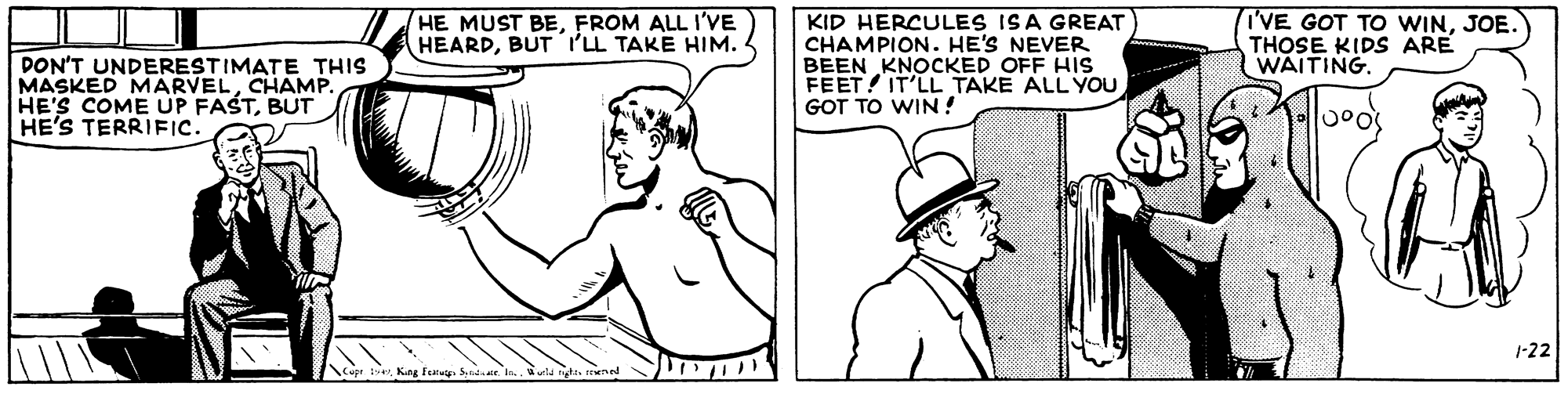 Human body OCR: DON'T UNDERESTIMATE THIS MASKED MARVELCHAMP. HE'S COME UP FASTBUT HE'S TERRIFIC. HE MUST BEFROM ALL I'VE HEARDBUT 'L TAKE HIM. KID HERCULES ISA GREAT CHAMPION. HE'S NEVER BEEN KNOCKED OFF HIs FEET IT'LL TAKE ALL YOU GOT TO WIN! IVE GOT TO WINJOE. THOSE KIDS ARE WAITING. 1-22 DON'T UNDERESTIMATE THIS MASKED MARVELCHAMP. HE'S COME UP FASTBUT HE'S TERRIFIC. HE MUST BEFROM ALL I'VE HEARDBUT 'L TAKE HIM. KID HERCULES ISA GREAT CHAMPION. HE'S NEVER BEEN KNOCKED OFF HIs FEET IT'LL TAKE ALL YOU GOT TO WIN! IVE GOT TO WINJOE. THOSE KIDS ARE WAITING. 1-22