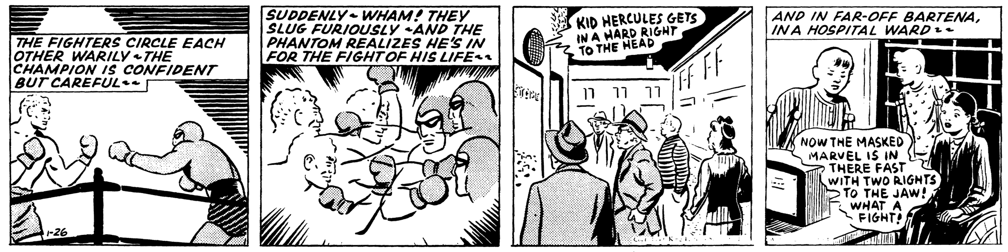 Gesture OCR: THE FIGHTERS CIRCLE EACH OTHER WARILY THE CHAMPION IS CONFIDENT BUT CAREFUL. SUDDENLY- WHAM! THEY SLUG FURIOUSLY AD THE PHANTOM REALIZES HE'S IN FOR THE FIGHTOF HIS LIFE KID HERCULES GETS IN A HARD RIGHT TO THE HEAD AND IN FAR-OFF BARTENAINA HOSPITAL WARD . TF FF ? ?? NOW THE MASKED MARVEL IS IN THERE FAST WITH TWO RIGHTS STO THE JAW! WHAT A FIGHT! 26 THE FIGHTERS CIRCLE EACH OTHER WARILY THE CHAMPION IS CONFIDENT BUT CAREFUL. SUDDENLY- WHAM! THEY SLUG FURIOUSLY AD THE PHANTOM REALIZES HE'S IN FOR THE FIGHTOF HIS LIFE KID HERCULES GETS IN A HARD RIGHT TO THE HEAD AND IN FAR-OFF BARTENAINA HOSPITAL WARD . TF FF ? ?? NOW THE MASKED MARVEL IS IN THERE FAST WITH TWO RIGHTS STO THE JAW! WHAT A FIGHT! 26