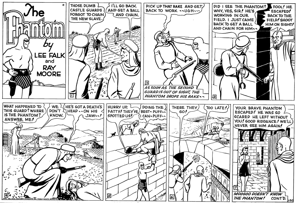 Black-and-white OCR: The THOSE DUMB CASTLE GUARDS FORGOT TO CHAIN) THE NEW SLAVE. I'LL GO BACK AND GET A BALL AND CHAINPICK UP THAT RAKE AND GET BACK TO WORK UGH... Eantom DID I SEE THE PHANTOM? WHYSIR! HE'S WORKING IN OUR FIELD. I JUST CAME BACK TO GET A BALL AND CHAIN FOR HIMaa FOOL! HE ESCAPED! BACK TO THE FIELD! SHOOT HIM ON SIGHT! by LEE FALK and RAY MOORE AS SOON AS THE SECOND GUARDIS OUT OF SIGHTTHE PHANTOM DROPS HIS RAKE WHAT HAPPENED TO THIS GUARD? WHERE)/ DON'T IS THE PHANTOM? ANSWER ME! WE HE'S GOT A DEATH'S HURRY UPL DOING THE) THERE THEY GO! (Too LATE!? YOUR BRAVE PHANTOM ESCAPED! HE WAS SO SCARED HE LEFT WITHOUT YOU! GOOD RIDDANCE! WE'LL NEVER SEE HIM AGAIN! HEAD ON HIS 4FATTY! THEY'VE BEST- PUFF SPOTTED US! KNOW. JAW! CAN- PUFF.. MOOGOO DOESN'T KNOW THE PHANTOM! CONTD. The THOSE DUMB CASTLE GUARDS FORGOT TO CHAIN) THE NEW SLAVE. I'LL GO BACK AND GET A BALL AND CHAINPICK UP THAT RAKE AND GET BACK TO WORK UGH... Eantom DID I SEE THE PHANTOM? WHYSIR! HE'S WORKING IN OUR FIELD. I JUST CAME BACK TO GET A BALL AND CHAIN FOR HIMaa FOOL! HE ESCAPED! BACK TO THE FIELD! SHOOT HIM ON SIGHT! by LEE FALK and RAY MOORE AS SOON AS THE SECOND GUARDIS OUT OF SIGHTTHE PHANTOM DROPS HIS RAKE WHAT HAPPENED TO THIS GUARD? WHERE)/ DON'T IS THE PHANTOM? ANSWER ME! WE HE'S GOT A DEATH'S HURRY UPL DOING THE) THERE THEY GO! (Too LATE!? YOUR BRAVE PHANTOM ESCAPED! HE WAS SO SCARED HE LEFT WITHOUT YOU! GOOD RIDDANCE! WE'LL NEVER SEE HIM AGAIN! HEAD ON HIS 4FATTY! THEY'VE BEST- PUFF SPOTTED US! KNOW. JAW! CAN- PUFF.. MOOGOO DOESN'T KNOW THE PHANTOM! CONTD.
