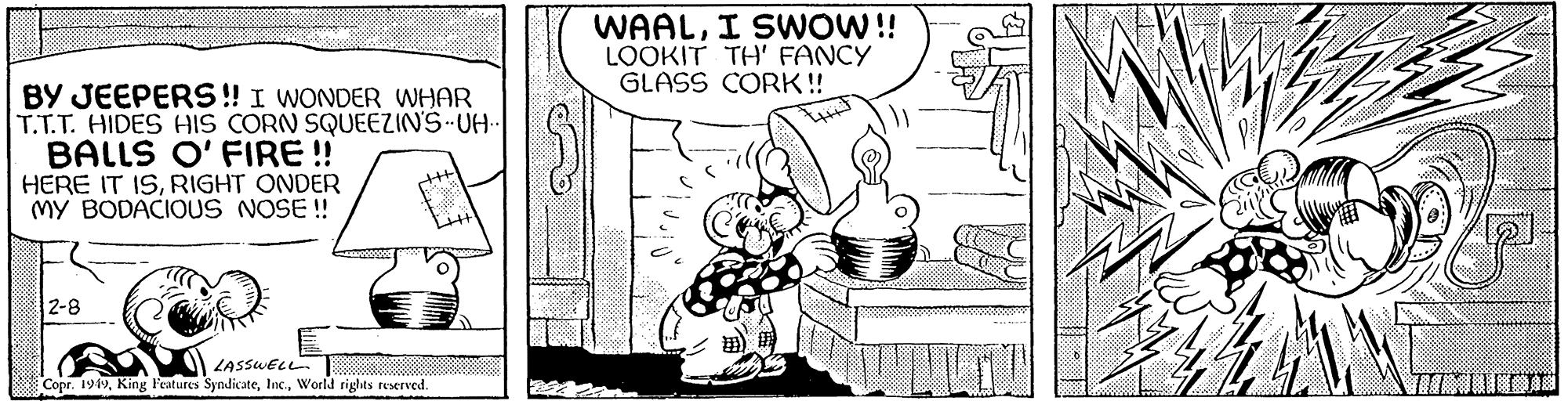 Houseplant OCR: BY JEEPERS!! I WONDER WHAR T.T.T. HIDES HIS CORN SQUEEZIN'S UH.. BALLS O' FIRE!! HERE IT ISRIGHT ONDER MY BODACIOUS NOSE!! 2-8 LASSWELL Copr. 1949World rights reserved. WAALI SWOW!! LOOKIT TH' FANCY GLASS CORK!! LAP 140 BY JEEPERS !! I WONDER WHAR T.T.T. HIDES HIS CORN SQUEEZIN'S UH .. BALLS O ' FIRE !! HERE IT ISRIGHT ONDER MY BODACIOUS NOSE !! 2-8 LASSWELL Copr . 1949King Features SyndicateWorld rights reserved . WAALI SWOW !! LOOKIT TH ' FANCY GLASS CORK !! LAP 140