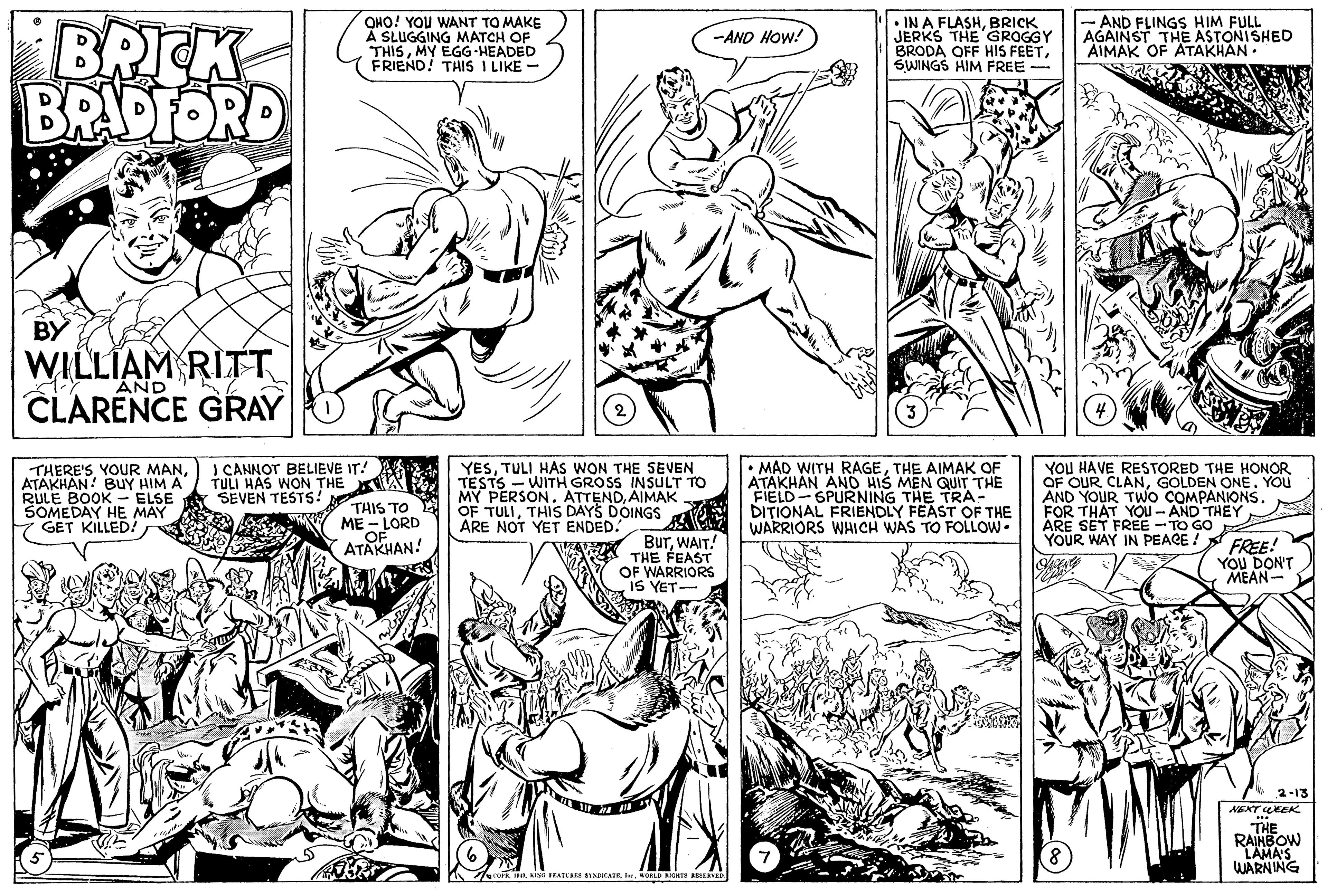 Mammal OCR: BRICK BRADFORD OHO! YOU WANT TO MAKE A SLUGGING MATCH OF THISMY EGG-HEADED FRIEND! THIS I LIKE - • IN A FLASHBRICK JERKS THE GROGGY BRODA OFF HIS FEETSWINGS HIM FREE - AND FLINGS HIM FULL AGAINST THE ASTONISHED AIMAK OF ATAKHAN. -AND HOW! BY WILLIAM RITT CLARENCE GRAY AND ???? THERE'S YOUR MANATAKHAN! BUY HIM A RULE BOOK -ELSE SOMEDAY HE MAY GET KILLED! I CANNOT BELIEVE IT! TULI HAS WON THE SEVEN TESTS! THIS TO ME - LORD OF ATAKHAN! YESTULI HAs WON THE SEVEN TESTS - WITH GROSS INSULT TO MY PERSON. ATTENDAIMAK OF TULITHIS DAYS DOINGS ARE NOT YET ENDED. • MAD WITH RAGETHE AIMAK OF ATAKHAN ANO HIS MEN QUIT THE FIELD-SPURNING THE TRA- DITIONAL FRIENDLY FEAST OF THE WARRIORS WHICH WAS TO FOLLOW- YOU HAVE RESTORED THE HONOR OF OUR CLANGOLDEN ONE. YOU AND YOUR TWO COMPANIONS. FOR THAT YOU - AND THEY ARE SET FREE - TO GO YOUR WAY IN PEACE BurWAIT! THE FEAST OF WARRIORS IS YET- FREE! YOU DON'T MEAN- 2-13 THE RAINBOW LAMA'S WARNING FEADLRES SIKATEORL RIGRIS RESERVE BRICK BRADFORD OHO! YOU WANT TO MAKE A SLUGGING MATCH OF THISMY EGG-HEADED FRIEND! THIS I LIKE - • IN A FLASHBRICK JERKS THE GROGGY BRODA OFF HIS FEETSWINGS HIM FREE - AND FLINGS HIM FULL AGAINST THE ASTONISHED AIMAK OF ATAKHAN. -AND HOW! BY WILLIAM RITT CLARENCE GRAY AND ? ??? THERE'S YOUR MANATAKHAN! BUY HIM A RULE BOOK -ELSE SOMEDAY HE MAY GET KILLED! I CANNOT BELIEVE IT! TULI HAS WON THE SEVEN TESTS! THIS TO ME - LORD OF ATAKHAN! YESTULI HAs WON THE SEVEN TESTS - WITH GROSS INSULT TO MY PERSON. ATTENDAIMAK OF TULITHIS DAYS DOINGS ARE NOT YET ENDED. • MAD WITH RAGETHE AIMAK OF ATAKHAN ANO HIS MEN QUIT THE FIELD-SPURNING THE TRA- DITIONAL FRIENDLY FEAST OF THE WARRIORS WHICH WAS TO FOLLOW- YOU HAVE RESTORED THE HONOR OF OUR CLANGOLDEN ONE. YOU AND YOUR TWO COMPANIONS. FOR THAT YOU - AND THEY ARE SET FREE - TO GO YOUR WAY IN PEACE BurWAIT! THE FEAST OF WARRIORS IS YET- FREE! YOU DON'T MEAN- 2-13 THE RAINBOW LAMA'S WARNING FEADLRES SIKATEORL RIGRIS RESERVE