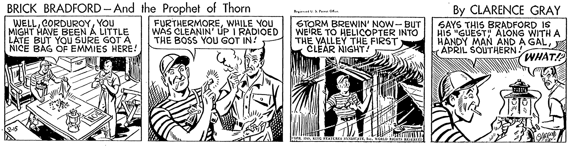 Illustration OCR: BRICK BRADFORD- And the Prophet of Thorn WELLYOU MIGHT HAVE BEEN A LITTLE LATE BUT YOU SURE GOT A NICE BAG OF EMMIES HERE! By CLARENCE GRAY RrgerndSPaira CA. FURTHERMOREWHILE YOU WAS CLEANIN' ÚP I RADIOED THE BOSS YOU GOT IN! STORM BREWIN' NOW-BUT WEIRE TO HELICOPTER INTO THE YALLEY THE FIRST: CLEAR NIGHT! SAYS THIS BRADFORD IS HIS "GUEST" ALONG WITH A HANDY MAN AND A GALAPRIL SOUTHERN! WHAT!? 2-15 rOPR 1D KING EATURES NINUICATE. MORLE RIGHTS RKSERVEL BRICK BRADFORD- And the Prophet of Thorn WELLYOU MIGHT HAVE BEEN A LITTLE LATE BUT YOU SURE GOT A NICE BAG OF EMMIES HERE! By CLARENCE GRAY RrgerndSPaira CA. FURTHERMOREWHILE YOU WAS CLEANIN' ÚP I RADIOED THE BOSS YOU GOT IN! STORM BREWIN' NOW-BUT WEIRE TO HELICOPTER INTO THE YALLEY THE FIRST: CLEAR NIGHT! SAYS THIS BRADFORD IS HIS "GUEST" ALONG WITH A HANDY MAN AND A GALAPRIL SOUTHERN! WHAT!? 2-15 rOPR 1D KING EATURES NINUICATE. MORLE RIGHTS RKSERVEL