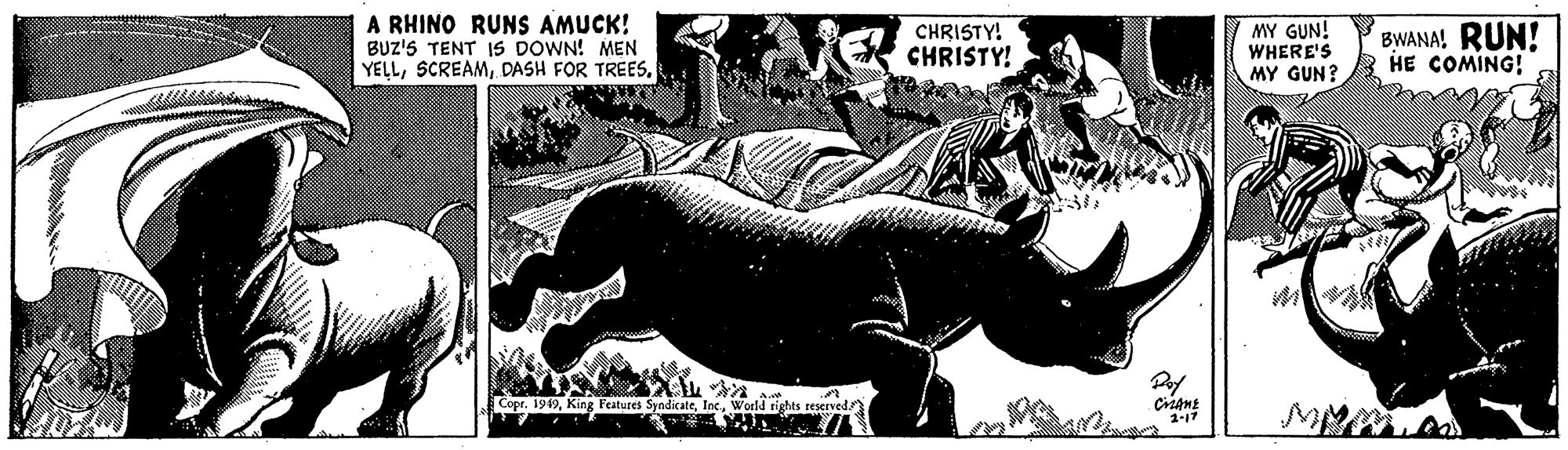 Fiction OCR: A RHINO RUNS AMUCK! BUZ'S TENT IS DOWN! MEN YELLCHRISTY! CHRISTY! MY GUN! WHERE'S MY GUN? BWANA! RUN! HE COMING! Copr. 1949World rights reserved A RHINO RUNS AMUCK! BUZ'S TENT IS DOWN! MEN YELLDASH FOR TREESCHRISTY! CHRISTY! MY GUN! WHERE'S MY GUN? BWANA! RUN! HE COMING! Copr. 1949King Features SyadicateWorld rights reserved